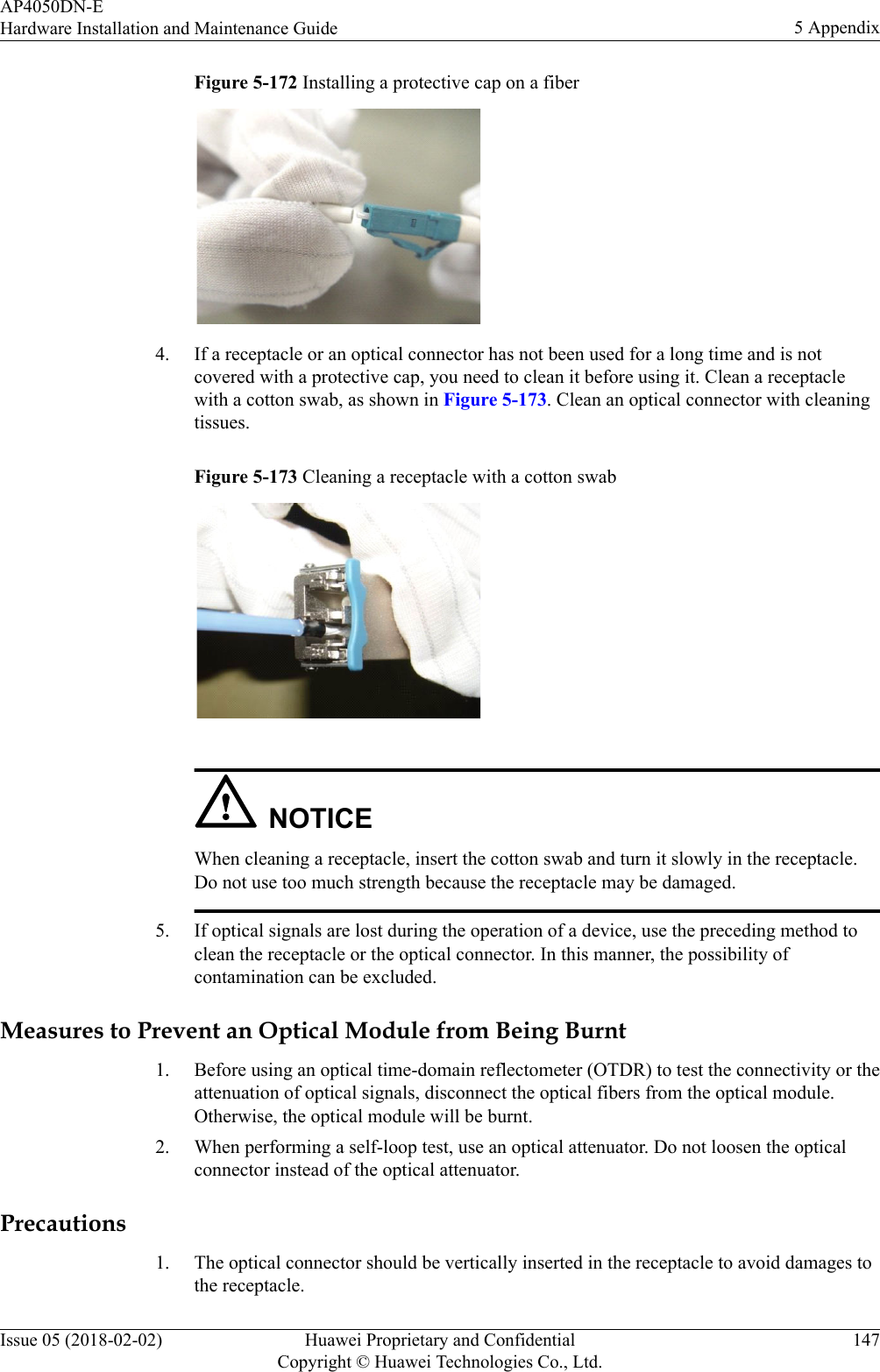 Figure 5-172 Installing a protective cap on a fiber 4. If a receptacle or an optical connector has not been used for a long time and is notcovered with a protective cap, you need to clean it before using it. Clean a receptaclewith a cotton swab, as shown in Figure 5-173. Clean an optical connector with cleaningtissues.Figure 5-173 Cleaning a receptacle with a cotton swab NOTICEWhen cleaning a receptacle, insert the cotton swab and turn it slowly in the receptacle.Do not use too much strength because the receptacle may be damaged.5. If optical signals are lost during the operation of a device, use the preceding method toclean the receptacle or the optical connector. In this manner, the possibility ofcontamination can be excluded.Measures to Prevent an Optical Module from Being Burnt1. Before using an optical time-domain reflectometer (OTDR) to test the connectivity or theattenuation of optical signals, disconnect the optical fibers from the optical module.Otherwise, the optical module will be burnt.2. When performing a self-loop test, use an optical attenuator. Do not loosen the opticalconnector instead of the optical attenuator.Precautions1. The optical connector should be vertically inserted in the receptacle to avoid damages tothe receptacle.AP4050DN-EHardware Installation and Maintenance Guide 5 AppendixIssue 05 (2018-02-02) Huawei Proprietary and ConfidentialCopyright © Huawei Technologies Co., Ltd.147