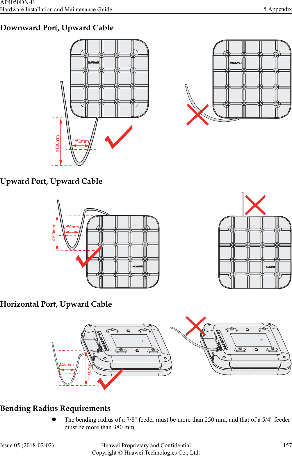 Downward Port, Upward Cable≥50mmĶ≤100mmǹUpward Port, Upward Cable≥50mmĶ≤100mmǹHorizontal Port, Upward Cable≥50mm≤100mmǹĶBending Radius RequirementslThe bending radius of a 7/8&apos;&apos; feeder must be more than 250 mm, and that of a 5/4&apos;&apos; feedermust be more than 380 mm.AP4050DN-EHardware Installation and Maintenance Guide 5 AppendixIssue 05 (2018-02-02) Huawei Proprietary and ConfidentialCopyright © Huawei Technologies Co., Ltd.157