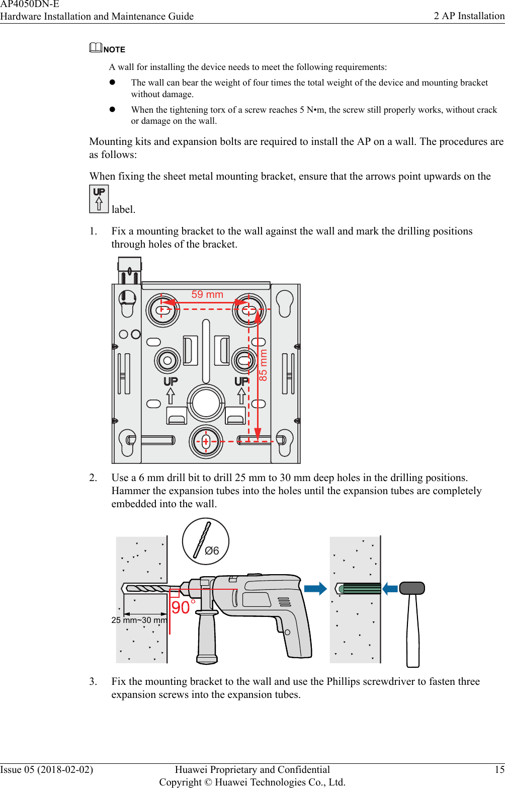 NOTEA wall for installing the device needs to meet the following requirements:lThe wall can bear the weight of four times the total weight of the device and mounting bracketwithout damage.lWhen the tightening torx of a screw reaches 5 N•m, the screw still properly works, without crackor damage on the wall.Mounting kits and expansion bolts are required to install the AP on a wall. The procedures areas follows:When fixing the sheet metal mounting bracket, ensure that the arrows point upwards on the label.1. Fix a mounting bracket to the wall against the wall and mark the drilling positionsthrough holes of the bracket.59 mm85 mm2. Use a 6 mm drill bit to drill 25 mm to 30 mm deep holes in the drilling positions.Hammer the expansion tubes into the holes until the expansion tubes are completelyembedded into the wall.25 mm~30 mmØ63. Fix the mounting bracket to the wall and use the Phillips screwdriver to fasten threeexpansion screws into the expansion tubes.AP4050DN-EHardware Installation and Maintenance Guide 2 AP InstallationIssue 05 (2018-02-02) Huawei Proprietary and ConfidentialCopyright © Huawei Technologies Co., Ltd.15