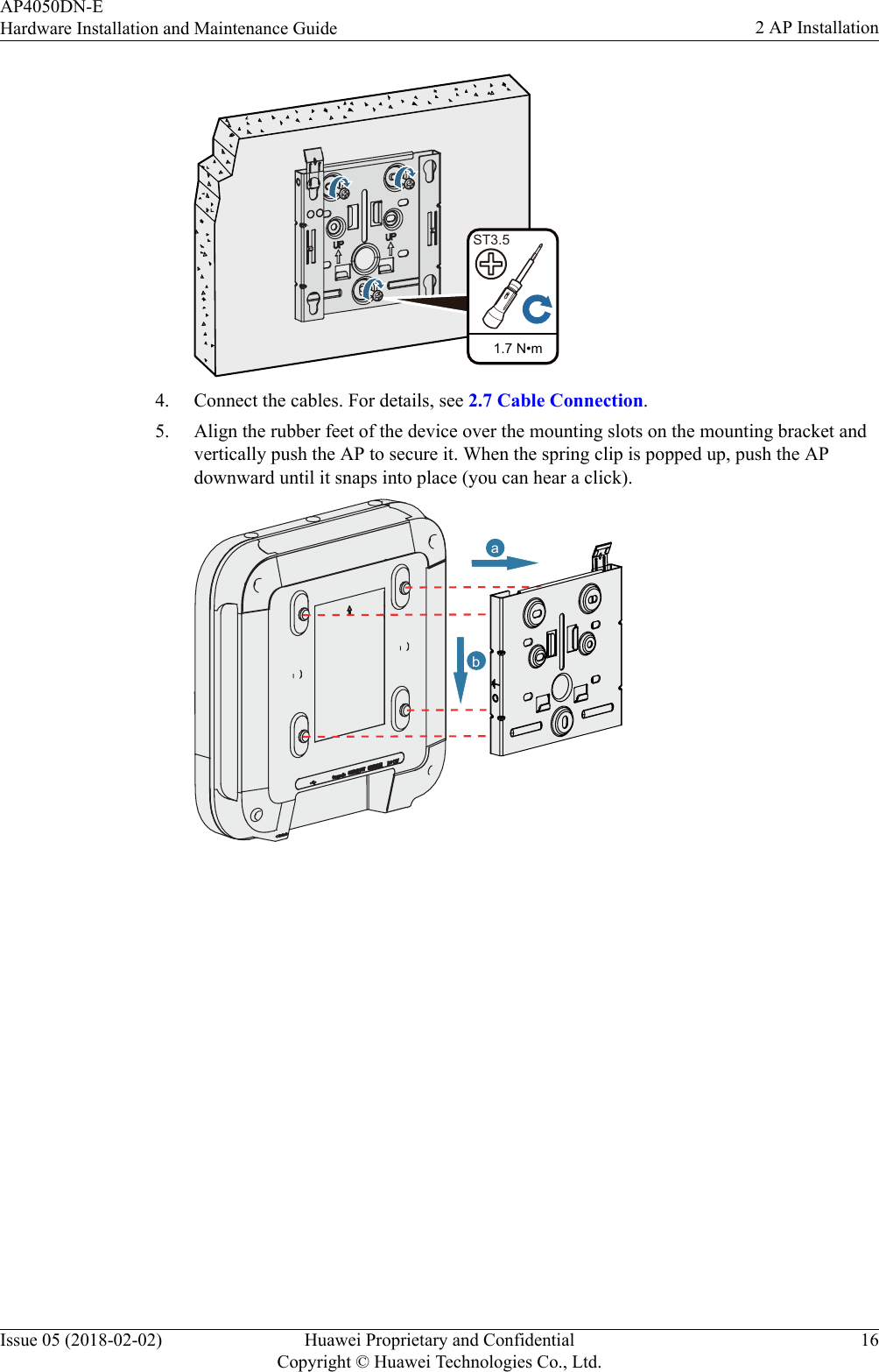  1.7 N•mST3.54. Connect the cables. For details, see 2.7 Cable Connection.5. Align the rubber feet of the device over the mounting slots on the mounting bracket andvertically push the AP to secure it. When the spring clip is popped up, push the APdownward until it snaps into place (you can hear a click).abAP4050DN-EHardware Installation and Maintenance Guide 2 AP InstallationIssue 05 (2018-02-02) Huawei Proprietary and ConfidentialCopyright © Huawei Technologies Co., Ltd.16