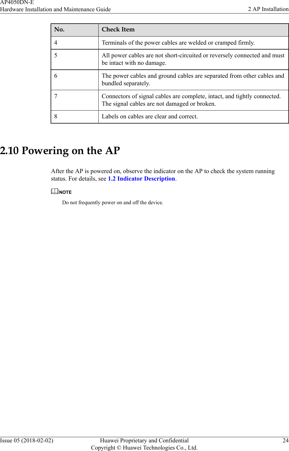 No. Check Item4 Terminals of the power cables are welded or cramped firmly.5 All power cables are not short-circuited or reversely connected and mustbe intact with no damage.6 The power cables and ground cables are separated from other cables andbundled separately.7 Connectors of signal cables are complete, intact, and tightly connected.The signal cables are not damaged or broken.8 Labels on cables are clear and correct. 2.10 Powering on the APAfter the AP is powered on, observe the indicator on the AP to check the system runningstatus. For details, see 1.2 Indicator Description.NOTEDo not frequently power on and off the device.AP4050DN-EHardware Installation and Maintenance Guide 2 AP InstallationIssue 05 (2018-02-02) Huawei Proprietary and ConfidentialCopyright © Huawei Technologies Co., Ltd.24