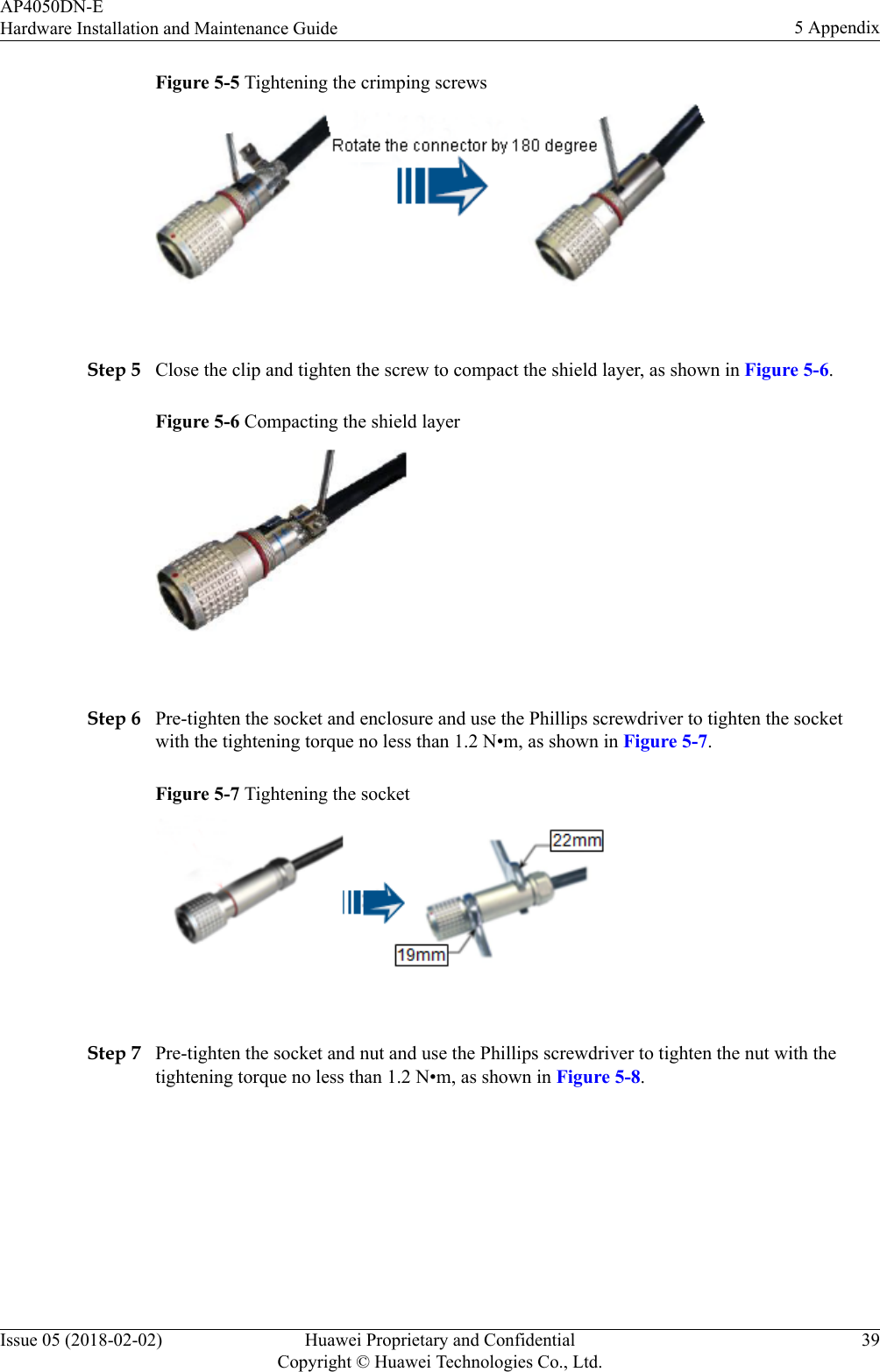 Figure 5-5 Tightening the crimping screws Step 5 Close the clip and tighten the screw to compact the shield layer, as shown in Figure 5-6.Figure 5-6 Compacting the shield layer Step 6 Pre-tighten the socket and enclosure and use the Phillips screwdriver to tighten the socketwith the tightening torque no less than 1.2 N•m, as shown in Figure 5-7.Figure 5-7 Tightening the socket Step 7 Pre-tighten the socket and nut and use the Phillips screwdriver to tighten the nut with thetightening torque no less than 1.2 N•m, as shown in Figure 5-8.AP4050DN-EHardware Installation and Maintenance Guide 5 AppendixIssue 05 (2018-02-02) Huawei Proprietary and ConfidentialCopyright © Huawei Technologies Co., Ltd.39