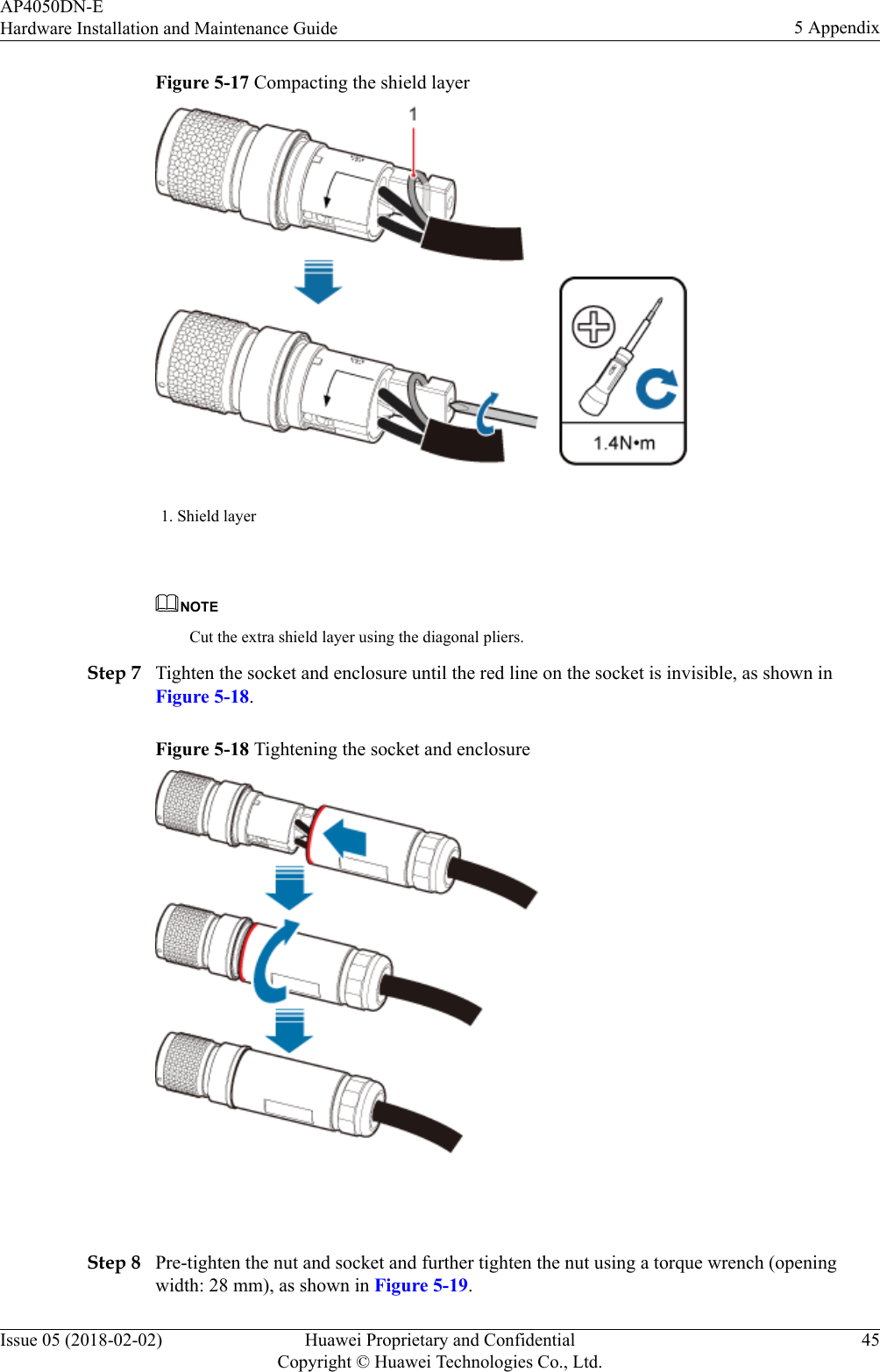 Figure 5-17 Compacting the shield layer1. Shield layer NOTECut the extra shield layer using the diagonal pliers.Step 7 Tighten the socket and enclosure until the red line on the socket is invisible, as shown inFigure 5-18.Figure 5-18 Tightening the socket and enclosure Step 8 Pre-tighten the nut and socket and further tighten the nut using a torque wrench (openingwidth: 28 mm), as shown in Figure 5-19.AP4050DN-EHardware Installation and Maintenance Guide 5 AppendixIssue 05 (2018-02-02) Huawei Proprietary and ConfidentialCopyright © Huawei Technologies Co., Ltd.45