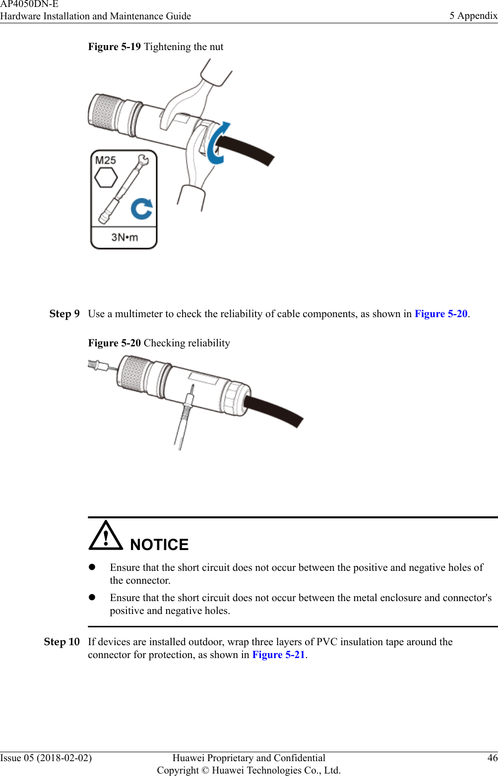 Figure 5-19 Tightening the nut Step 9 Use a multimeter to check the reliability of cable components, as shown in Figure 5-20.Figure 5-20 Checking reliability NOTICElEnsure that the short circuit does not occur between the positive and negative holes ofthe connector.lEnsure that the short circuit does not occur between the metal enclosure and connector&apos;spositive and negative holes.Step 10 If devices are installed outdoor, wrap three layers of PVC insulation tape around theconnector for protection, as shown in Figure 5-21.AP4050DN-EHardware Installation and Maintenance Guide 5 AppendixIssue 05 (2018-02-02) Huawei Proprietary and ConfidentialCopyright © Huawei Technologies Co., Ltd.46