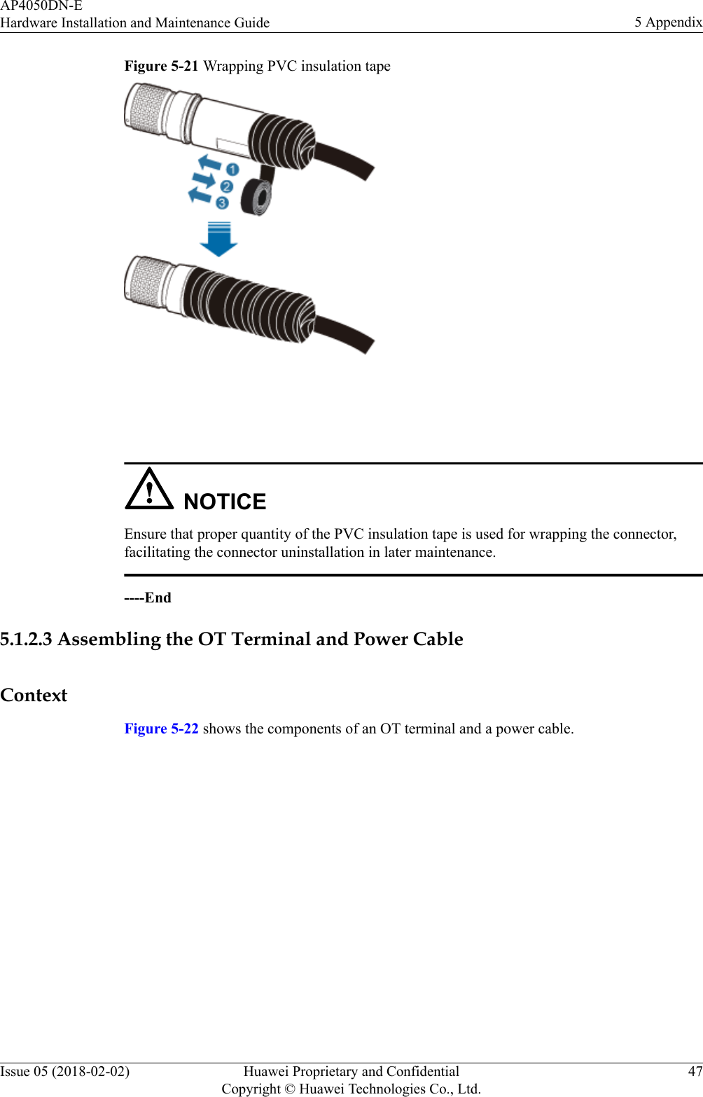 Figure 5-21 Wrapping PVC insulation tape NOTICEEnsure that proper quantity of the PVC insulation tape is used for wrapping the connector,facilitating the connector uninstallation in later maintenance.----End5.1.2.3 Assembling the OT Terminal and Power CableContextFigure 5-22 shows the components of an OT terminal and a power cable.AP4050DN-EHardware Installation and Maintenance Guide 5 AppendixIssue 05 (2018-02-02) Huawei Proprietary and ConfidentialCopyright © Huawei Technologies Co., Ltd.47