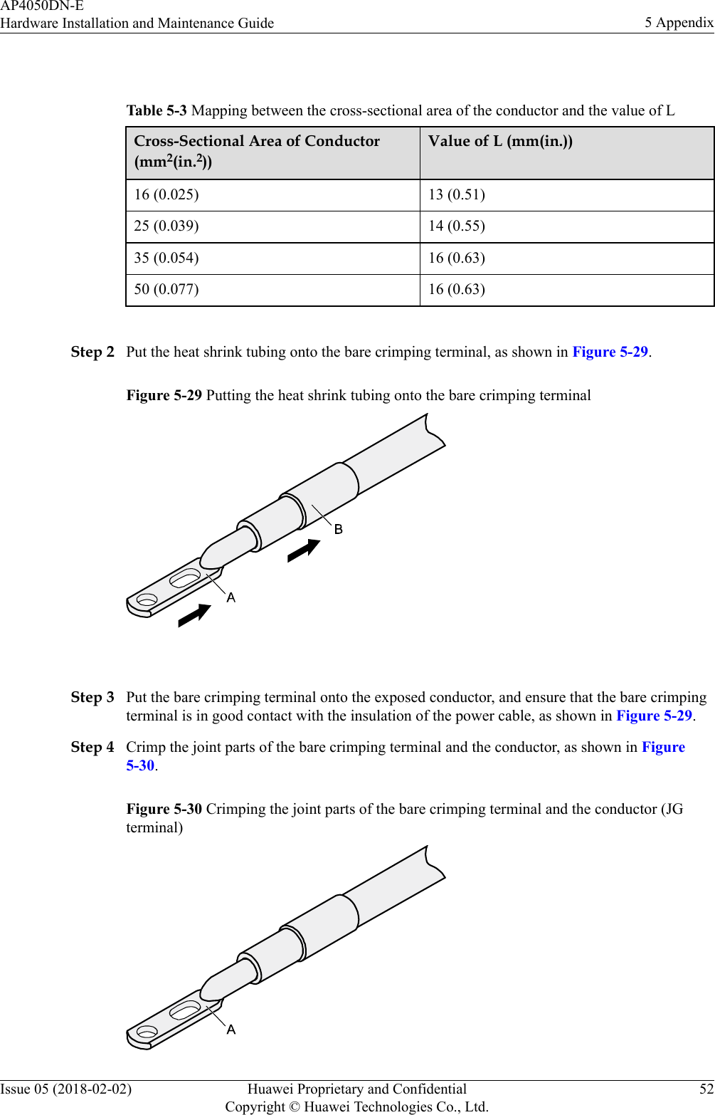  Table 5-3 Mapping between the cross-sectional area of the conductor and the value of LCross-Sectional Area of Conductor(mm2(in.2))Value of L (mm(in.))16 (0.025) 13 (0.51)25 (0.039) 14 (0.55)35 (0.054) 16 (0.63)50 (0.077) 16 (0.63) Step 2 Put the heat shrink tubing onto the bare crimping terminal, as shown in Figure 5-29.Figure 5-29 Putting the heat shrink tubing onto the bare crimping terminal Step 3 Put the bare crimping terminal onto the exposed conductor, and ensure that the bare crimpingterminal is in good contact with the insulation of the power cable, as shown in Figure 5-29.Step 4 Crimp the joint parts of the bare crimping terminal and the conductor, as shown in Figure5-30.Figure 5-30 Crimping the joint parts of the bare crimping terminal and the conductor (JGterminal)AP4050DN-EHardware Installation and Maintenance Guide 5 AppendixIssue 05 (2018-02-02) Huawei Proprietary and ConfidentialCopyright © Huawei Technologies Co., Ltd.52