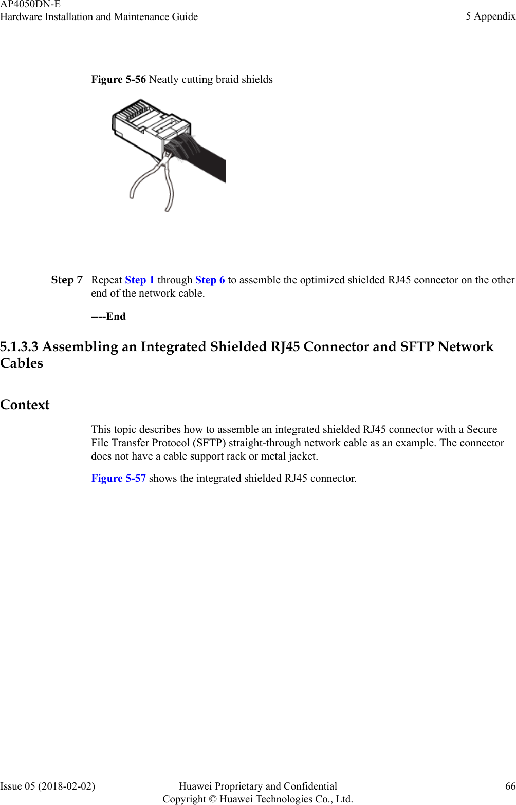  Figure 5-56 Neatly cutting braid shields Step 7 Repeat Step 1 through Step 6 to assemble the optimized shielded RJ45 connector on the otherend of the network cable.----End5.1.3.3 Assembling an Integrated Shielded RJ45 Connector and SFTP NetworkCablesContextThis topic describes how to assemble an integrated shielded RJ45 connector with a SecureFile Transfer Protocol (SFTP) straight-through network cable as an example. The connectordoes not have a cable support rack or metal jacket.Figure 5-57 shows the integrated shielded RJ45 connector.AP4050DN-EHardware Installation and Maintenance Guide 5 AppendixIssue 05 (2018-02-02) Huawei Proprietary and ConfidentialCopyright © Huawei Technologies Co., Ltd.66