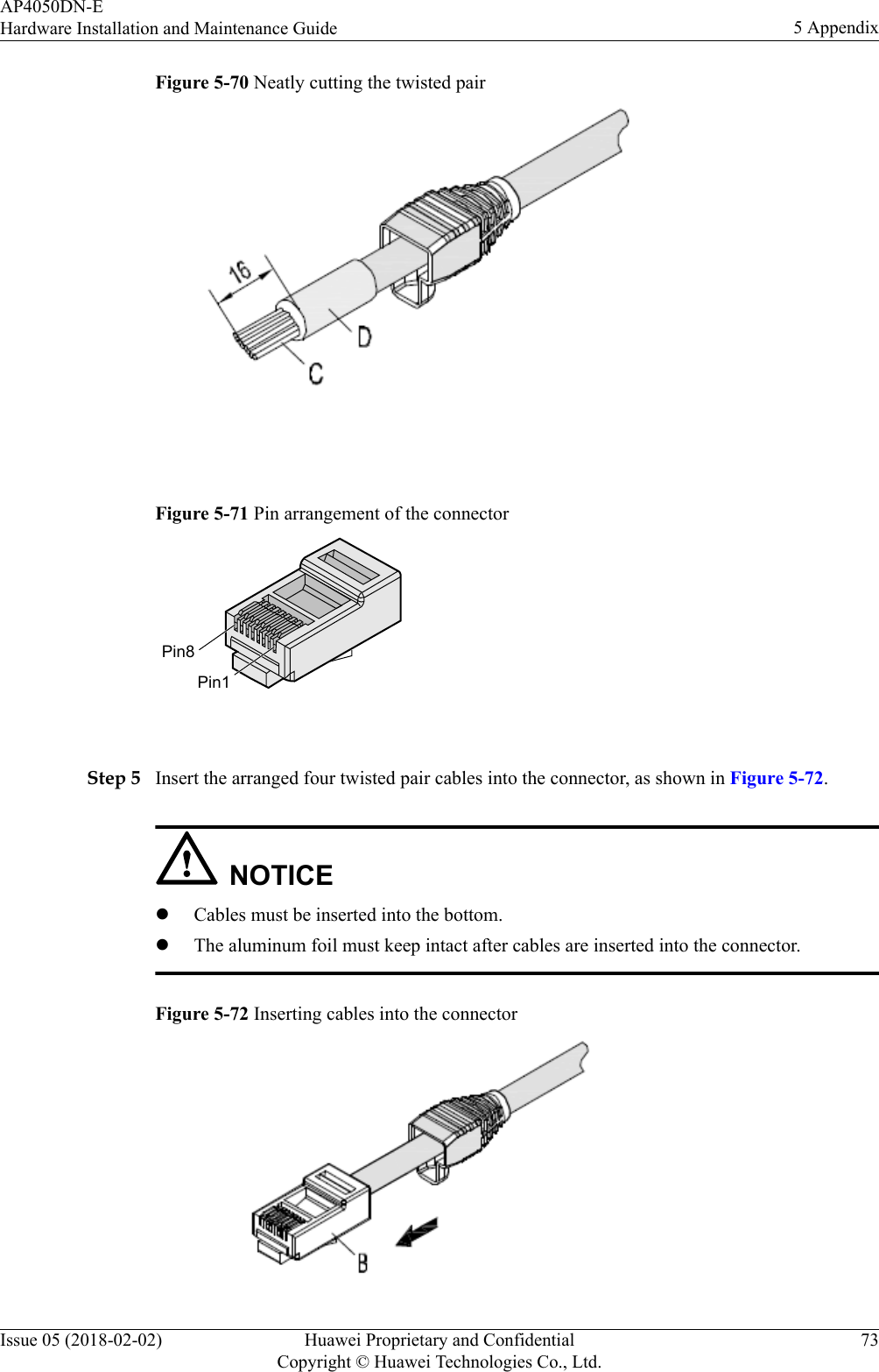 Figure 5-70 Neatly cutting the twisted pair Figure 5-71 Pin arrangement of the connectorPin8Pin1 Step 5 Insert the arranged four twisted pair cables into the connector, as shown in Figure 5-72.NOTICElCables must be inserted into the bottom.lThe aluminum foil must keep intact after cables are inserted into the connector.Figure 5-72 Inserting cables into the connectorAP4050DN-EHardware Installation and Maintenance Guide 5 AppendixIssue 05 (2018-02-02) Huawei Proprietary and ConfidentialCopyright © Huawei Technologies Co., Ltd.73