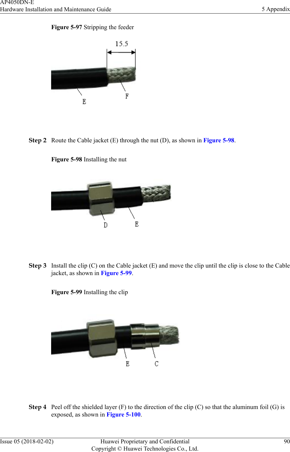 Figure 5-97 Stripping the feeder Step 2 Route the Cable jacket (E) through the nut (D), as shown in Figure 5-98.Figure 5-98 Installing the nut Step 3 Install the clip (C) on the Cable jacket (E) and move the clip until the clip is close to the Cablejacket, as shown in Figure 5-99.Figure 5-99 Installing the clip Step 4 Peel off the shielded layer (F) to the direction of the clip (C) so that the aluminum foil (G) isexposed, as shown in Figure 5-100.AP4050DN-EHardware Installation and Maintenance Guide 5 AppendixIssue 05 (2018-02-02) Huawei Proprietary and ConfidentialCopyright © Huawei Technologies Co., Ltd.90