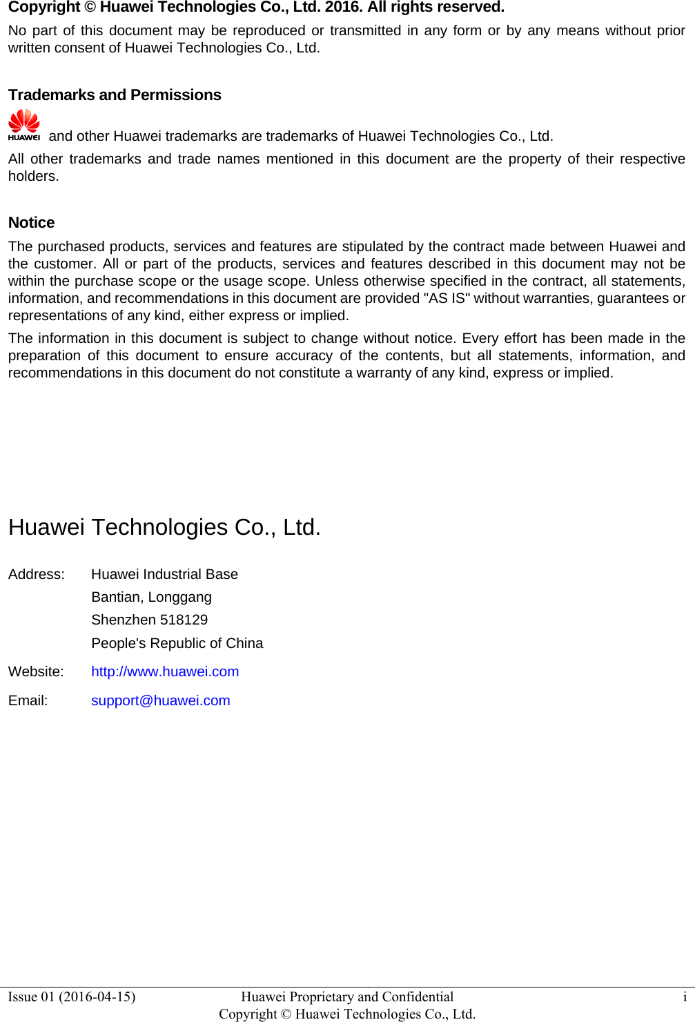  Issue 01 (2016-04-15)  Huawei Proprietary and Confidential         Copyright © Huawei Technologies Co., Ltd.i  Copyright © Huawei Technologies Co., Ltd. 2016. All rights reserved. No part of this document may be reproduced or transmitted in any form or by any means without prior written consent of Huawei Technologies Co., Ltd.  Trademarks and Permissions   and other Huawei trademarks are trademarks of Huawei Technologies Co., Ltd. All other trademarks and trade names mentioned in this document are the property of their respective holders.  Notice The purchased products, services and features are stipulated by the contract made between Huawei and the customer. All or part of the products, services and features described in this document may not be within the purchase scope or the usage scope. Unless otherwise specified in the contract, all statements, information, and recommendations in this document are provided &quot;AS IS&quot; without warranties, guarantees or representations of any kind, either express or implied. The information in this document is subject to change without notice. Every effort has been made in the preparation of this document to ensure accuracy of the contents, but all statements, information, and recommendations in this document do not constitute a warranty of any kind, express or implied.     Huawei Technologies Co., Ltd. Address:  Huawei Industrial Base Bantian, Longgang Shenzhen 518129 People&apos;s Republic of China Website:  http://www.huawei.com Email:  support@huawei.com          