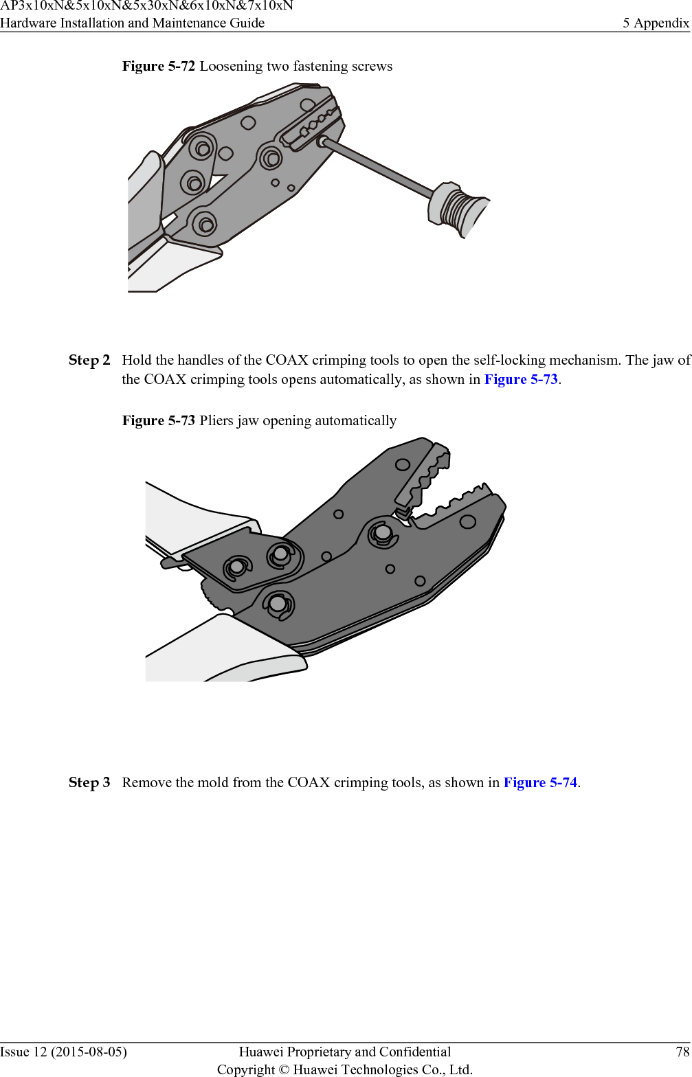 Figure 5-72 Loosening two fastening screws Step 2 Hold the handles of the COAX crimping tools to open the self-locking mechanism. The jaw ofthe COAX crimping tools opens automatically, as shown in Figure 5-73.Figure 5-73 Pliers jaw opening automatically Step 3 Remove the mold from the COAX crimping tools, as shown in Figure 5-74.AP3x10xN&amp;5x10xN&amp;5x30xN&amp;6x10xN&amp;7x10xNHardware Installation and Maintenance Guide 5 AppendixIssue 12 (2015-08-05) Huawei Proprietary and ConfidentialCopyright © Huawei Technologies Co., Ltd.78