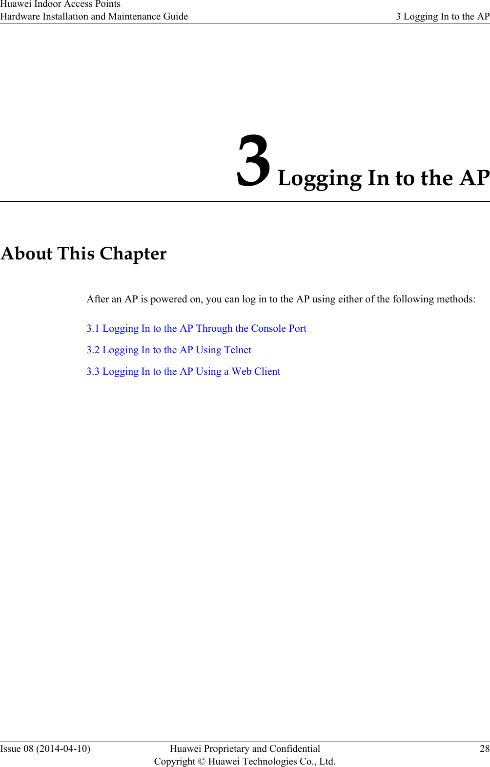 3 Logging In to the APAbout This ChapterAfter an AP is powered on, you can log in to the AP using either of the following methods:3.1 Logging In to the AP Through the Console Port3.2 Logging In to the AP Using Telnet3.3 Logging In to the AP Using a Web ClientHuawei Indoor Access PointsHardware Installation and Maintenance Guide 3 Logging In to the APIssue 08 (2014-04-10) Huawei Proprietary and ConfidentialCopyright © Huawei Technologies Co., Ltd.28