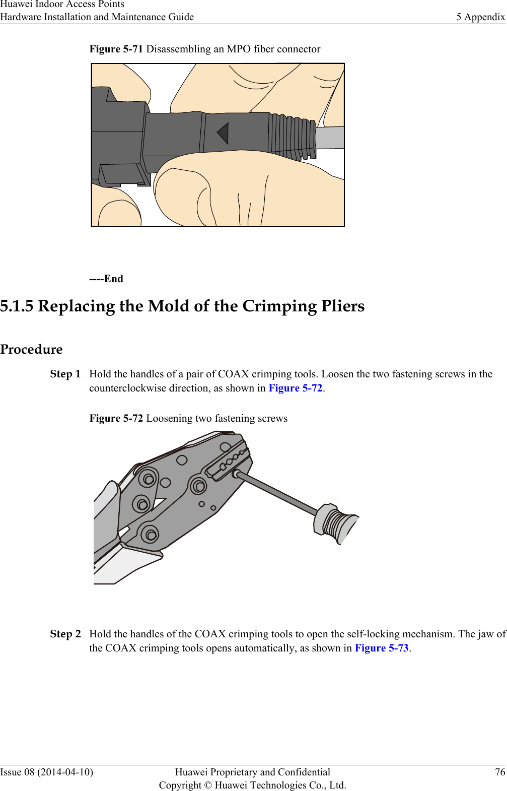 Figure 5-71 Disassembling an MPO fiber connector ----End5.1.5 Replacing the Mold of the Crimping PliersProcedureStep 1 Hold the handles of a pair of COAX crimping tools. Loosen the two fastening screws in thecounterclockwise direction, as shown in Figure 5-72.Figure 5-72 Loosening two fastening screws Step 2 Hold the handles of the COAX crimping tools to open the self-locking mechanism. The jaw ofthe COAX crimping tools opens automatically, as shown in Figure 5-73.Huawei Indoor Access PointsHardware Installation and Maintenance Guide 5 AppendixIssue 08 (2014-04-10) Huawei Proprietary and ConfidentialCopyright © Huawei Technologies Co., Ltd.76