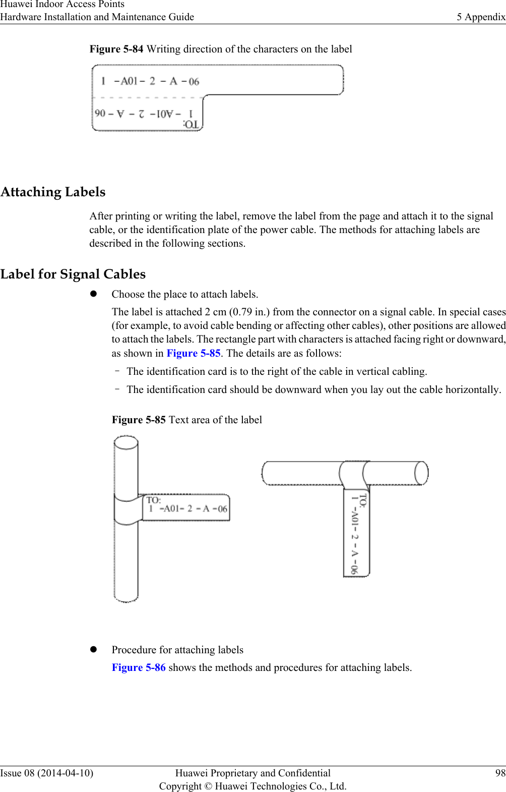 Figure 5-84 Writing direction of the characters on the label Attaching LabelsAfter printing or writing the label, remove the label from the page and attach it to the signalcable, or the identification plate of the power cable. The methods for attaching labels aredescribed in the following sections.Label for Signal CableslChoose the place to attach labels.The label is attached 2 cm (0.79 in.) from the connector on a signal cable. In special cases(for example, to avoid cable bending or affecting other cables), other positions are allowedto attach the labels. The rectangle part with characters is attached facing right or downward,as shown in Figure 5-85. The details are as follows:–The identification card is to the right of the cable in vertical cabling.–The identification card should be downward when you lay out the cable horizontally.Figure 5-85 Text area of the label lProcedure for attaching labelsFigure 5-86 shows the methods and procedures for attaching labels.Huawei Indoor Access PointsHardware Installation and Maintenance Guide 5 AppendixIssue 08 (2014-04-10) Huawei Proprietary and ConfidentialCopyright © Huawei Technologies Co., Ltd.98