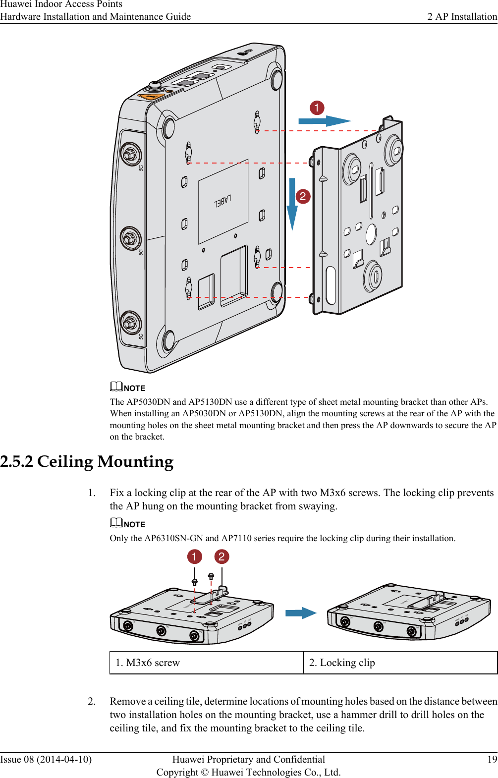 125G 5G 5GLABELNOTEThe AP5030DN and AP5130DN use a different type of sheet metal mounting bracket than other APs.When installing an AP5030DN or AP5130DN, align the mounting screws at the rear of the AP with themounting holes on the sheet metal mounting bracket and then press the AP downwards to secure the APon the bracket.2.5.2 Ceiling Mounting1. Fix a locking clip at the rear of the AP with two M3x6 screws. The locking clip preventsthe AP hung on the mounting bracket from swaying.NOTEOnly the AP6310SN-GN and AP7110 series require the locking clip during their installation.5G5G5GLABELSYS Link Wireless5G5G5GLABELSYS Link Wireless1 21. M3x6 screw 2. Locking clip 2. Remove a ceiling tile, determine locations of mounting holes based on the distance betweentwo installation holes on the mounting bracket, use a hammer drill to drill holes on theceiling tile, and fix the mounting bracket to the ceiling tile.Huawei Indoor Access PointsHardware Installation and Maintenance Guide 2 AP InstallationIssue 08 (2014-04-10) Huawei Proprietary and ConfidentialCopyright © Huawei Technologies Co., Ltd.19