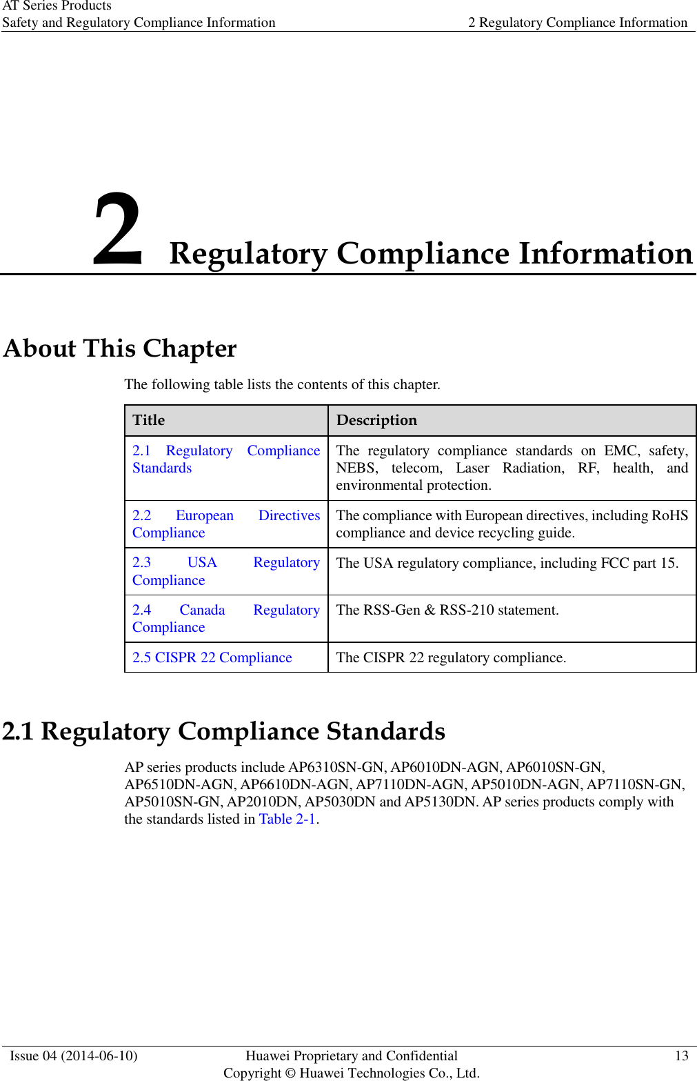 AT Series Products Safety and Regulatory Compliance Information 2 Regulatory Compliance Information  Issue 04 (2014-06-10) Huawei Proprietary and Confidential           Copyright © Huawei Technologies Co., Ltd. 13  2 Regulatory Compliance Information About This Chapter The following table lists the contents of this chapter. Title Description 2.1  Regulatory  Compliance Standards The  regulatory  compliance  standards  on  EMC,  safety, NEBS,  telecom,  Laser  Radiation,  RF,  health,  and environmental protection. 2.2  European  Directives Compliance The compliance with European directives, including RoHS compliance and device recycling guide. 2.3  USA  Regulatory Compliance The USA regulatory compliance, including FCC part 15. 2.4  Canada  Regulatory Compliance The RSS-Gen &amp; RSS-210 statement. 2.5 CISPR 22 Compliance The CISPR 22 regulatory compliance. 2.1 Regulatory Compliance Standards AP series products include AP6310SN-GN, AP6010DN-AGN, AP6010SN-GN, AP6510DN-AGN, AP6610DN-AGN, AP7110DN-AGN, AP5010DN-AGN, AP7110SN-GN, AP5010SN-GN, AP2010DN, AP5030DN and AP5130DN. AP series products comply with the standards listed in Table 2-1. 