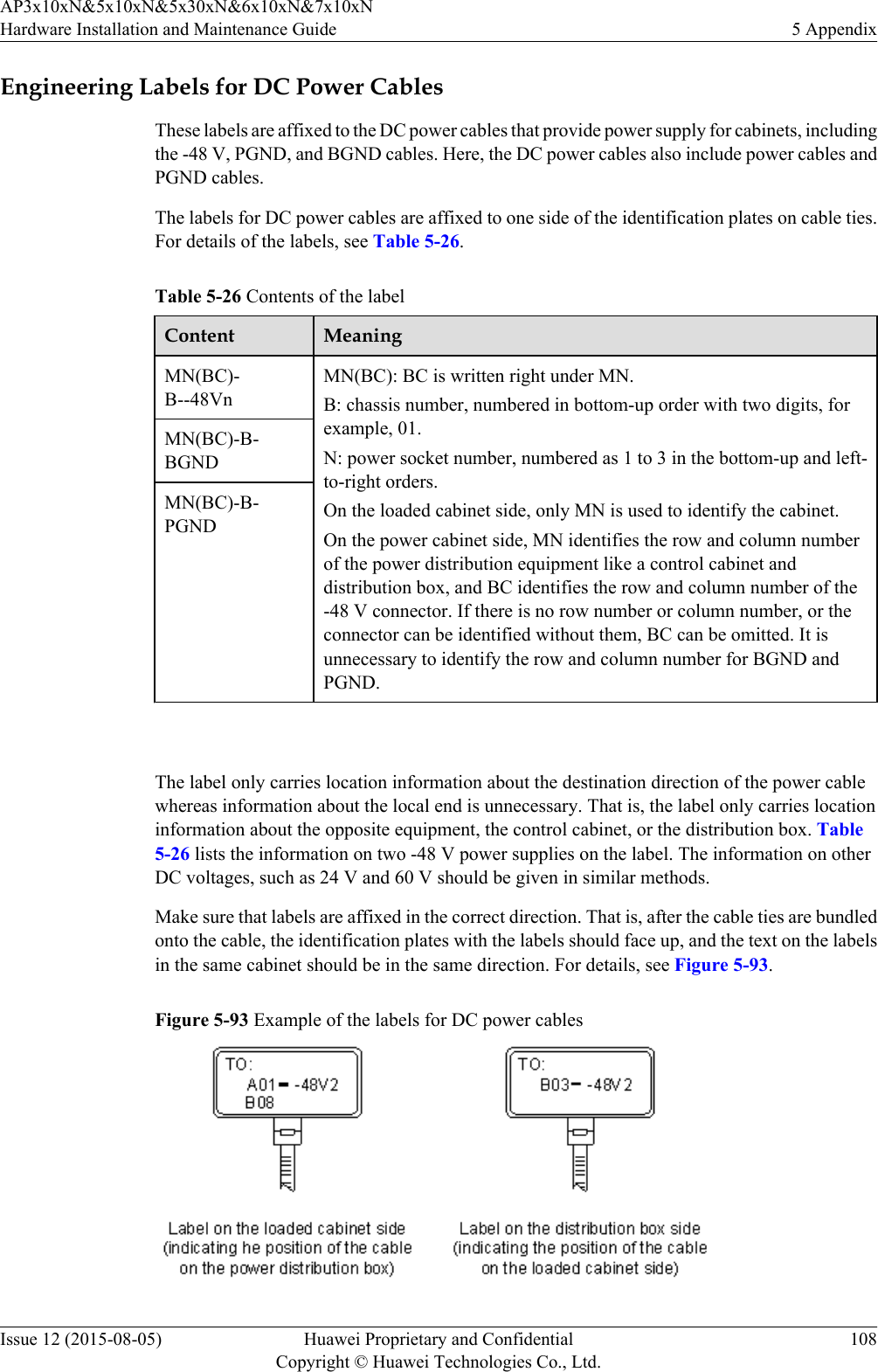 Engineering Labels for DC Power CablesThese labels are affixed to the DC power cables that provide power supply for cabinets, includingthe -48 V, PGND, and BGND cables. Here, the DC power cables also include power cables andPGND cables.The labels for DC power cables are affixed to one side of the identification plates on cable ties.For details of the labels, see Table 5-26.Table 5-26 Contents of the labelContent MeaningMN(BC)-B--48VnMN(BC): BC is written right under MN.B: chassis number, numbered in bottom-up order with two digits, forexample, 01.N: power socket number, numbered as 1 to 3 in the bottom-up and left-to-right orders.On the loaded cabinet side, only MN is used to identify the cabinet.On the power cabinet side, MN identifies the row and column numberof the power distribution equipment like a control cabinet anddistribution box, and BC identifies the row and column number of the-48 V connector. If there is no row number or column number, or theconnector can be identified without them, BC can be omitted. It isunnecessary to identify the row and column number for BGND andPGND.MN(BC)-B-BGNDMN(BC)-B-PGND The label only carries location information about the destination direction of the power cablewhereas information about the local end is unnecessary. That is, the label only carries locationinformation about the opposite equipment, the control cabinet, or the distribution box. Table5-26 lists the information on two -48 V power supplies on the label. The information on otherDC voltages, such as 24 V and 60 V should be given in similar methods.Make sure that labels are affixed in the correct direction. That is, after the cable ties are bundledonto the cable, the identification plates with the labels should face up, and the text on the labelsin the same cabinet should be in the same direction. For details, see Figure 5-93.Figure 5-93 Example of the labels for DC power cablesAP3x10xN&amp;5x10xN&amp;5x30xN&amp;6x10xN&amp;7x10xNHardware Installation and Maintenance Guide 5 AppendixIssue 12 (2015-08-05) Huawei Proprietary and ConfidentialCopyright © Huawei Technologies Co., Ltd.108