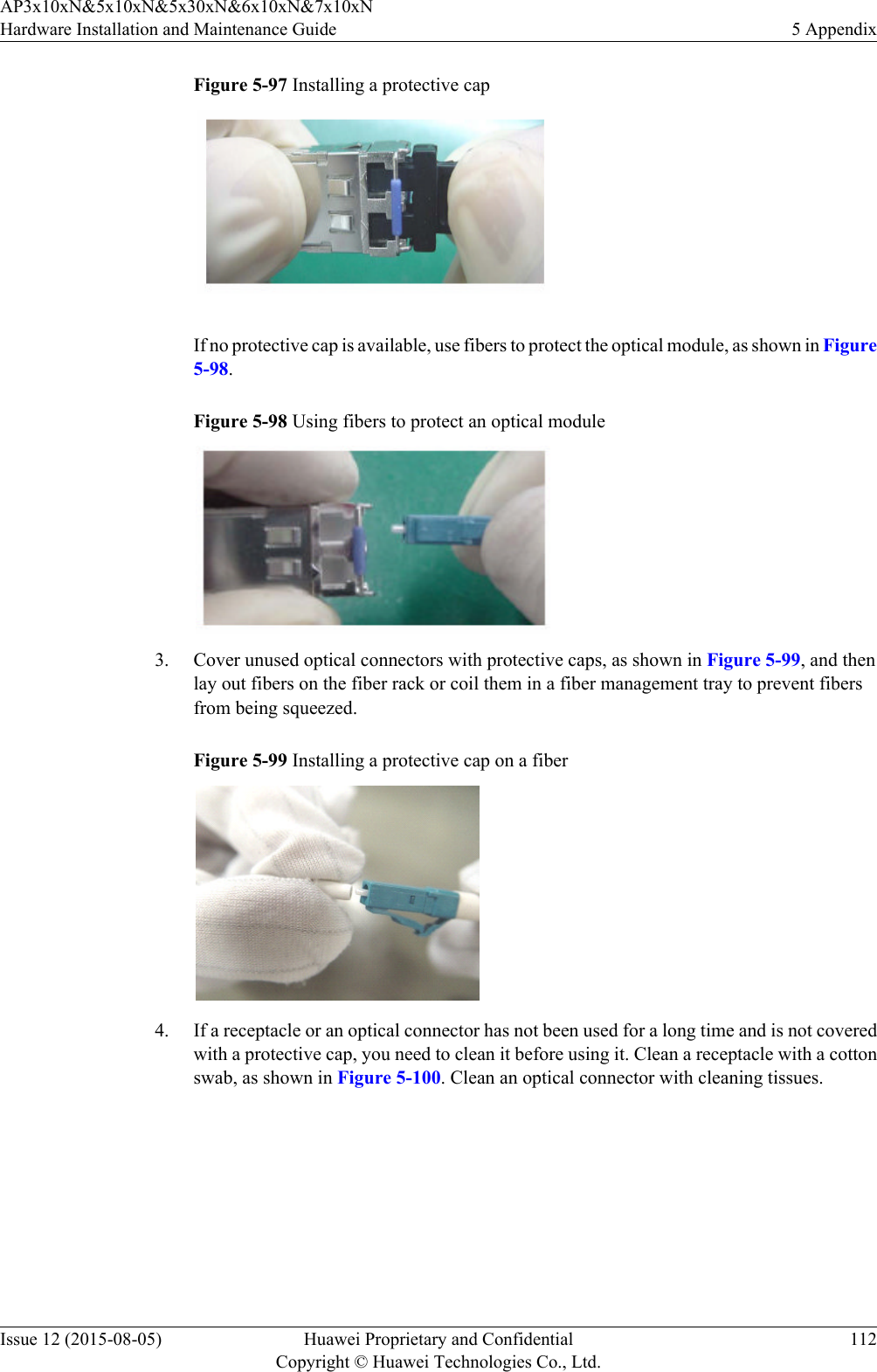 Figure 5-97 Installing a protective cap If no protective cap is available, use fibers to protect the optical module, as shown in Figure5-98.Figure 5-98 Using fibers to protect an optical module 3. Cover unused optical connectors with protective caps, as shown in Figure 5-99, and thenlay out fibers on the fiber rack or coil them in a fiber management tray to prevent fibersfrom being squeezed.Figure 5-99 Installing a protective cap on a fiber 4. If a receptacle or an optical connector has not been used for a long time and is not coveredwith a protective cap, you need to clean it before using it. Clean a receptacle with a cottonswab, as shown in Figure 5-100. Clean an optical connector with cleaning tissues.AP3x10xN&amp;5x10xN&amp;5x30xN&amp;6x10xN&amp;7x10xNHardware Installation and Maintenance Guide 5 AppendixIssue 12 (2015-08-05) Huawei Proprietary and ConfidentialCopyright © Huawei Technologies Co., Ltd.112