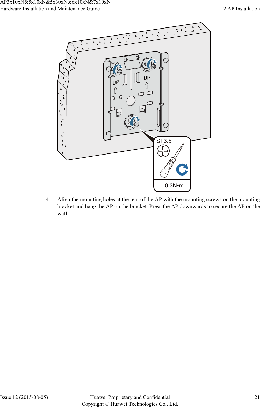 UP UP 0.3N•mST3.54. Align the mounting holes at the rear of the AP with the mounting screws on the mountingbracket and hang the AP on the bracket. Press the AP downwards to secure the AP on thewall.AP3x10xN&amp;5x10xN&amp;5x30xN&amp;6x10xN&amp;7x10xNHardware Installation and Maintenance Guide 2 AP InstallationIssue 12 (2015-08-05) Huawei Proprietary and ConfidentialCopyright © Huawei Technologies Co., Ltd.21