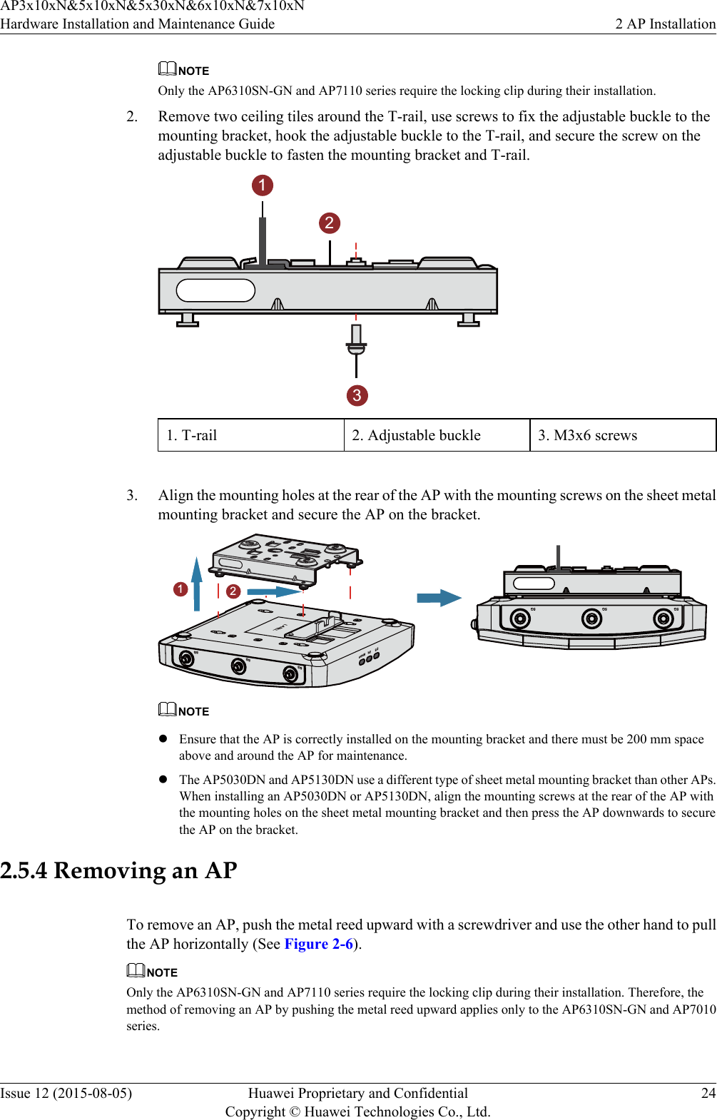 NOTEOnly the AP6310SN-GN and AP7110 series require the locking clip during their installation.2. Remove two ceiling tiles around the T-rail, use screws to fix the adjustable buckle to themounting bracket, hook the adjustable buckle to the T-rail, and secure the screw on theadjustable buckle to fasten the mounting bracket and T-rail.2131. T-rail 2. Adjustable buckle 3. M3x6 screws 3. Align the mounting holes at the rear of the AP with the mounting screws on the sheet metalmounting bracket and secure the AP on the bracket.5G5G5G5G5G5GLABELSYS Link Wireless21NOTElEnsure that the AP is correctly installed on the mounting bracket and there must be 200 mm spaceabove and around the AP for maintenance.lThe AP5030DN and AP5130DN use a different type of sheet metal mounting bracket than other APs.When installing an AP5030DN or AP5130DN, align the mounting screws at the rear of the AP withthe mounting holes on the sheet metal mounting bracket and then press the AP downwards to securethe AP on the bracket.2.5.4 Removing an APTo remove an AP, push the metal reed upward with a screwdriver and use the other hand to pullthe AP horizontally (See Figure 2-6).NOTEOnly the AP6310SN-GN and AP7110 series require the locking clip during their installation. Therefore, themethod of removing an AP by pushing the metal reed upward applies only to the AP6310SN-GN and AP7010series.AP3x10xN&amp;5x10xN&amp;5x30xN&amp;6x10xN&amp;7x10xNHardware Installation and Maintenance Guide 2 AP InstallationIssue 12 (2015-08-05) Huawei Proprietary and ConfidentialCopyright © Huawei Technologies Co., Ltd.24