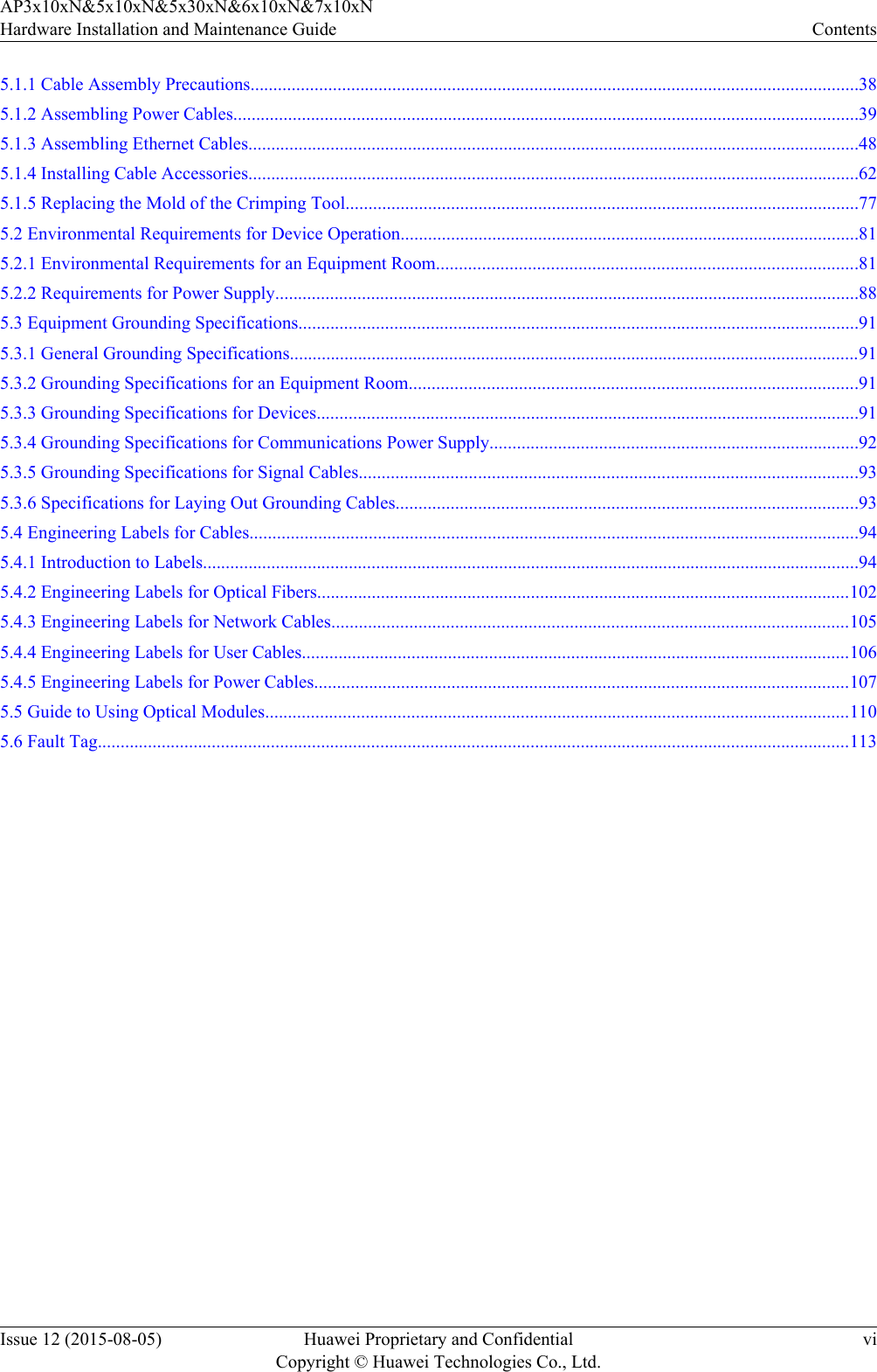 5.1.1 Cable Assembly Precautions.....................................................................................................................................385.1.2 Assembling Power Cables.........................................................................................................................................395.1.3 Assembling Ethernet Cables......................................................................................................................................485.1.4 Installing Cable Accessories......................................................................................................................................625.1.5 Replacing the Mold of the Crimping Tool................................................................................................................775.2 Environmental Requirements for Device Operation....................................................................................................815.2.1 Environmental Requirements for an Equipment Room............................................................................................815.2.2 Requirements for Power Supply................................................................................................................................885.3 Equipment Grounding Specifications...........................................................................................................................915.3.1 General Grounding Specifications.............................................................................................................................915.3.2 Grounding Specifications for an Equipment Room..................................................................................................915.3.3 Grounding Specifications for Devices.......................................................................................................................915.3.4 Grounding Specifications for Communications Power Supply.................................................................................925.3.5 Grounding Specifications for Signal Cables.............................................................................................................935.3.6 Specifications for Laying Out Grounding Cables.....................................................................................................935.4 Engineering Labels for Cables.....................................................................................................................................945.4.1 Introduction to Labels................................................................................................................................................945.4.2 Engineering Labels for Optical Fibers.....................................................................................................................1025.4.3 Engineering Labels for Network Cables.................................................................................................................1055.4.4 Engineering Labels for User Cables........................................................................................................................1065.4.5 Engineering Labels for Power Cables.....................................................................................................................1075.5 Guide to Using Optical Modules................................................................................................................................1105.6 Fault Tag.....................................................................................................................................................................113AP3x10xN&amp;5x10xN&amp;5x30xN&amp;6x10xN&amp;7x10xNHardware Installation and Maintenance Guide ContentsIssue 12 (2015-08-05) Huawei Proprietary and ConfidentialCopyright © Huawei Technologies Co., Ltd.vi