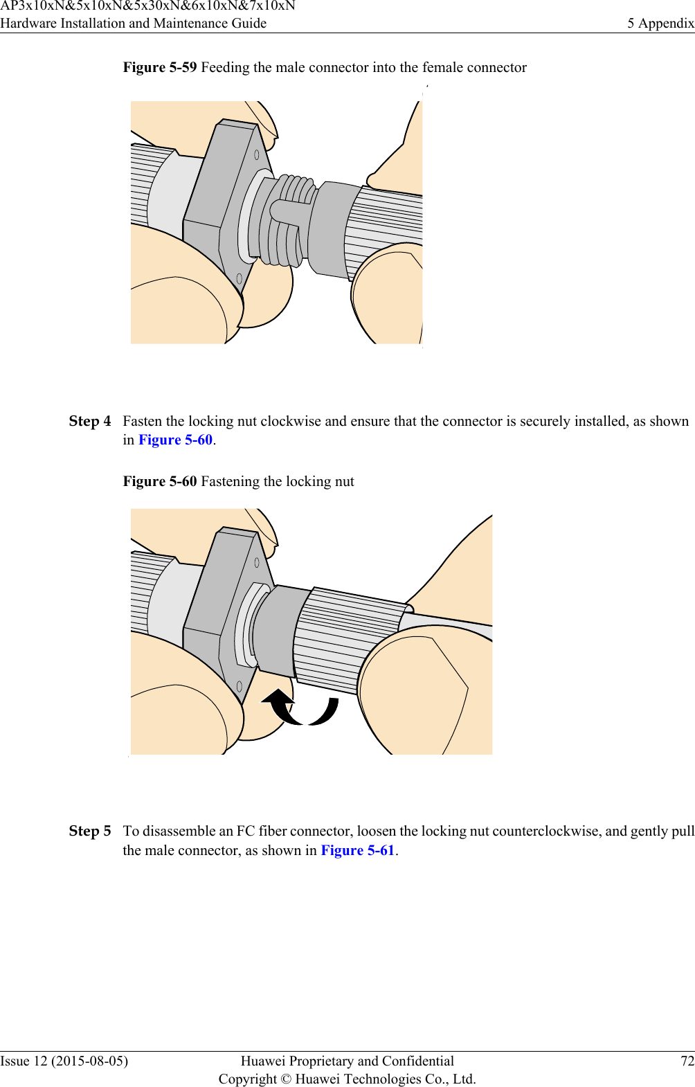 Figure 5-59 Feeding the male connector into the female connector Step 4 Fasten the locking nut clockwise and ensure that the connector is securely installed, as shownin Figure 5-60.Figure 5-60 Fastening the locking nut Step 5 To disassemble an FC fiber connector, loosen the locking nut counterclockwise, and gently pullthe male connector, as shown in Figure 5-61.AP3x10xN&amp;5x10xN&amp;5x30xN&amp;6x10xN&amp;7x10xNHardware Installation and Maintenance Guide 5 AppendixIssue 12 (2015-08-05) Huawei Proprietary and ConfidentialCopyright © Huawei Technologies Co., Ltd.72