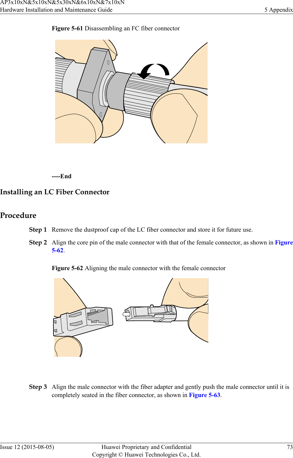 Figure 5-61 Disassembling an FC fiber connector ----EndInstalling an LC Fiber ConnectorProcedureStep 1 Remove the dustproof cap of the LC fiber connector and store it for future use.Step 2 Align the core pin of the male connector with that of the female connector, as shown in Figure5-62.Figure 5-62 Aligning the male connector with the female connector Step 3 Align the male connector with the fiber adapter and gently push the male connector until it iscompletely seated in the fiber connector, as shown in Figure 5-63.AP3x10xN&amp;5x10xN&amp;5x30xN&amp;6x10xN&amp;7x10xNHardware Installation and Maintenance Guide 5 AppendixIssue 12 (2015-08-05) Huawei Proprietary and ConfidentialCopyright © Huawei Technologies Co., Ltd.73