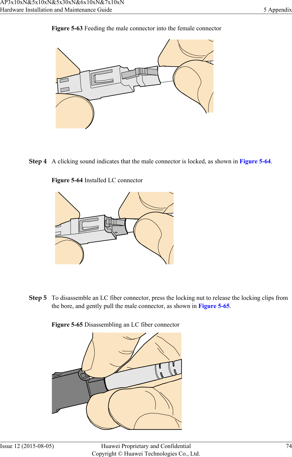 Figure 5-63 Feeding the male connector into the female connector Step 4 A clicking sound indicates that the male connector is locked, as shown in Figure 5-64.Figure 5-64 Installed LC connector Step 5 To disassemble an LC fiber connector, press the locking nut to release the locking clips fromthe bore, and gently pull the male connector, as shown in Figure 5-65.Figure 5-65 Disassembling an LC fiber connectorAP3x10xN&amp;5x10xN&amp;5x30xN&amp;6x10xN&amp;7x10xNHardware Installation and Maintenance Guide 5 AppendixIssue 12 (2015-08-05) Huawei Proprietary and ConfidentialCopyright © Huawei Technologies Co., Ltd.74