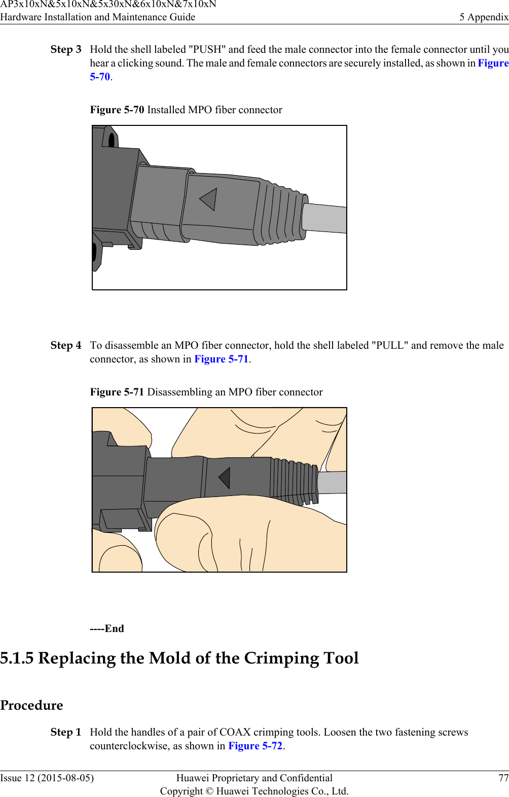 Step 3 Hold the shell labeled &quot;PUSH&quot; and feed the male connector into the female connector until youhear a clicking sound. The male and female connectors are securely installed, as shown in Figure5-70.Figure 5-70 Installed MPO fiber connector Step 4 To disassemble an MPO fiber connector, hold the shell labeled &quot;PULL&quot; and remove the maleconnector, as shown in Figure 5-71.Figure 5-71 Disassembling an MPO fiber connector ----End5.1.5 Replacing the Mold of the Crimping ToolProcedureStep 1 Hold the handles of a pair of COAX crimping tools. Loosen the two fastening screwscounterclockwise, as shown in Figure 5-72.AP3x10xN&amp;5x10xN&amp;5x30xN&amp;6x10xN&amp;7x10xNHardware Installation and Maintenance Guide 5 AppendixIssue 12 (2015-08-05) Huawei Proprietary and ConfidentialCopyright © Huawei Technologies Co., Ltd.77