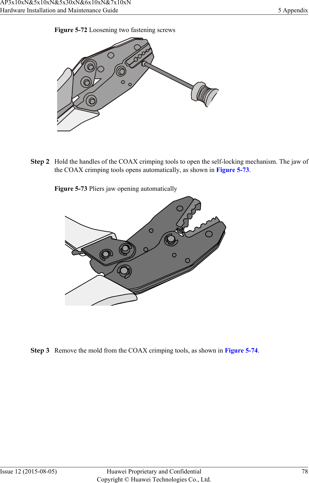 Figure 5-72 Loosening two fastening screws Step 2 Hold the handles of the COAX crimping tools to open the self-locking mechanism. The jaw ofthe COAX crimping tools opens automatically, as shown in Figure 5-73.Figure 5-73 Pliers jaw opening automatically Step 3 Remove the mold from the COAX crimping tools, as shown in Figure 5-74.AP3x10xN&amp;5x10xN&amp;5x30xN&amp;6x10xN&amp;7x10xNHardware Installation and Maintenance Guide 5 AppendixIssue 12 (2015-08-05) Huawei Proprietary and ConfidentialCopyright © Huawei Technologies Co., Ltd.78