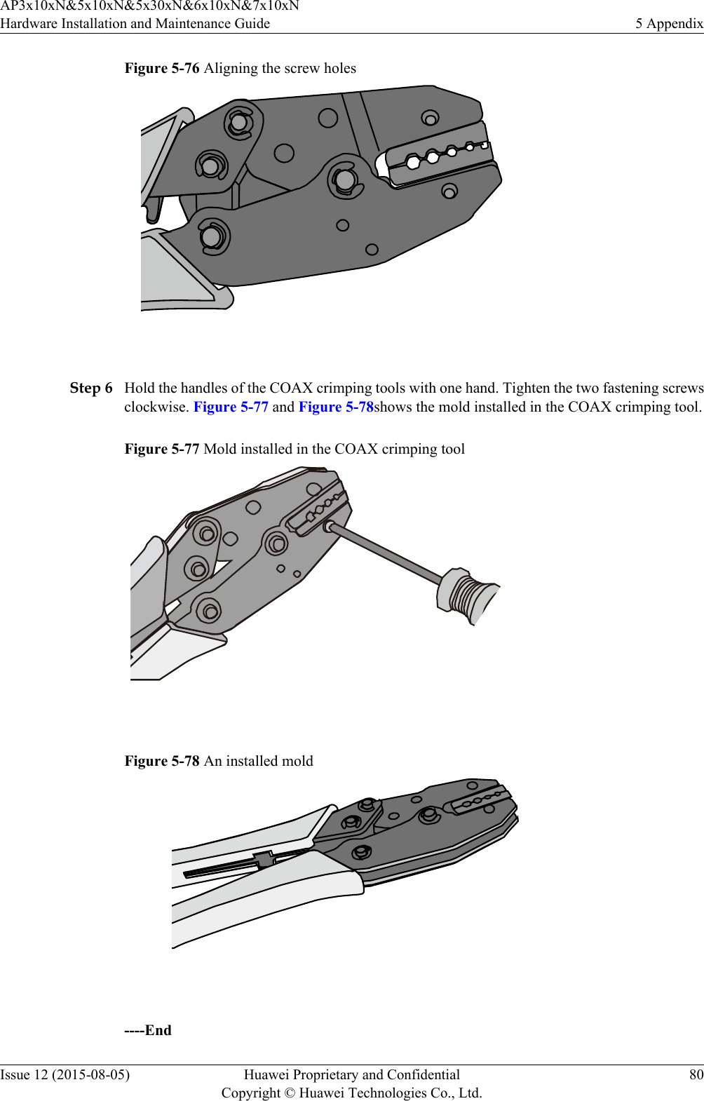 Figure 5-76 Aligning the screw holes Step 6 Hold the handles of the COAX crimping tools with one hand. Tighten the two fastening screwsclockwise. Figure 5-77 and Figure 5-78shows the mold installed in the COAX crimping tool.Figure 5-77 Mold installed in the COAX crimping tool Figure 5-78 An installed mold ----EndAP3x10xN&amp;5x10xN&amp;5x30xN&amp;6x10xN&amp;7x10xNHardware Installation and Maintenance Guide 5 AppendixIssue 12 (2015-08-05) Huawei Proprietary and ConfidentialCopyright © Huawei Technologies Co., Ltd.80