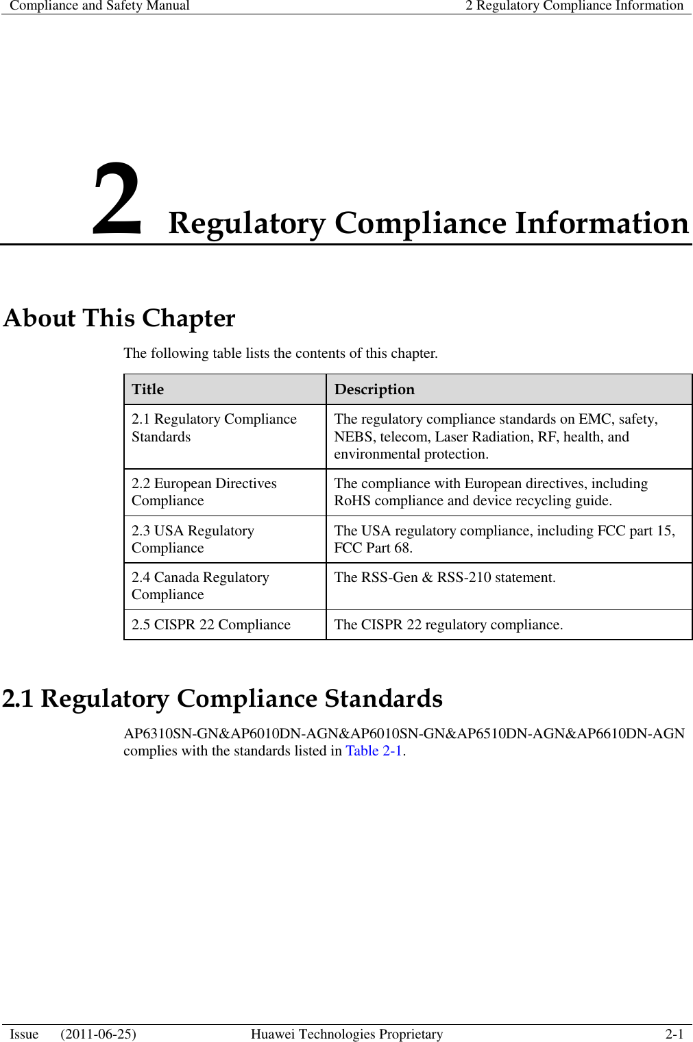 Compliance and Safety Manual 2 Regulatory Compliance Information  Issue      (2011-06-25) Huawei Technologies Proprietary 2-1  2 Regulatory Compliance Information About This Chapter The following table lists the contents of this chapter. Title Description 2.1 Regulatory Compliance Standards The regulatory compliance standards on EMC, safety, NEBS, telecom, Laser Radiation, RF, health, and environmental protection. 2.2 European Directives Compliance The compliance with European directives, including RoHS compliance and device recycling guide. 2.3 USA Regulatory Compliance The USA regulatory compliance, including FCC part 15, FCC Part 68. 2.4 Canada Regulatory Compliance The RSS-Gen &amp; RSS-210 statement. 2.5 CISPR 22 Compliance The CISPR 22 regulatory compliance. 2.1 Regulatory Compliance Standards AP6310SN-GN&amp;AP6010DN-AGN&amp;AP6010SN-GN&amp;AP6510DN-AGN&amp;AP6610DN-AGN complies with the standards listed in Table 2-1. 