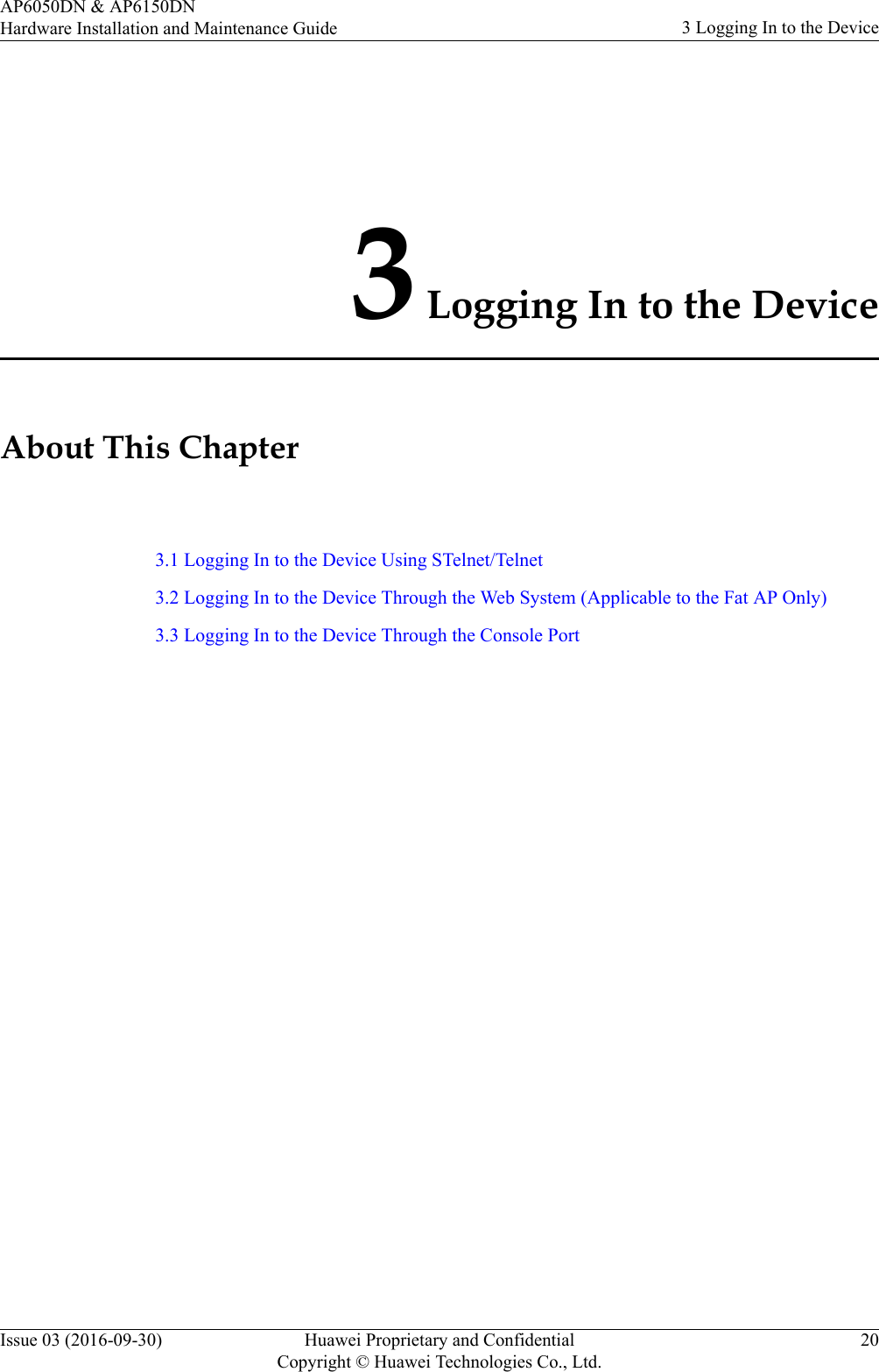 3 Logging In to the DeviceAbout This Chapter3.1 Logging In to the Device Using STelnet/Telnet3.2 Logging In to the Device Through the Web System (Applicable to the Fat AP Only)3.3 Logging In to the Device Through the Console PortAP6050DN &amp; AP6150DNHardware Installation and Maintenance Guide 3 Logging In to the DeviceIssue 03 (2016-09-30) Huawei Proprietary and ConfidentialCopyright © Huawei Technologies Co., Ltd.20