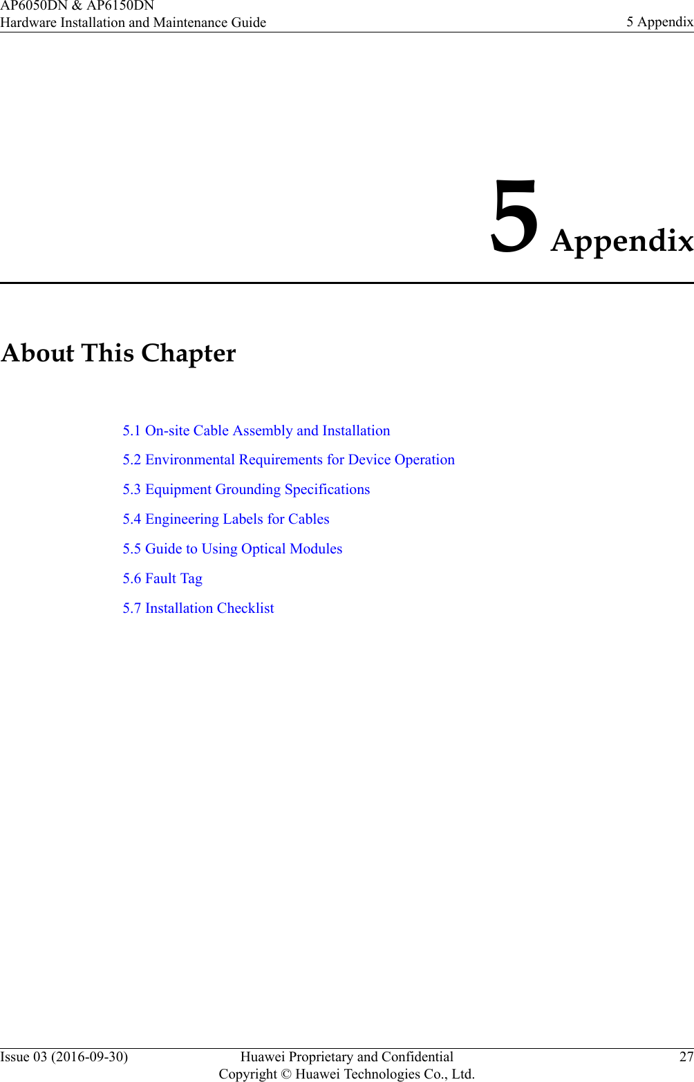 5 AppendixAbout This Chapter5.1 On-site Cable Assembly and Installation5.2 Environmental Requirements for Device Operation5.3 Equipment Grounding Specifications5.4 Engineering Labels for Cables5.5 Guide to Using Optical Modules5.6 Fault Tag5.7 Installation ChecklistAP6050DN &amp; AP6150DNHardware Installation and Maintenance Guide 5 AppendixIssue 03 (2016-09-30) Huawei Proprietary and ConfidentialCopyright © Huawei Technologies Co., Ltd.27