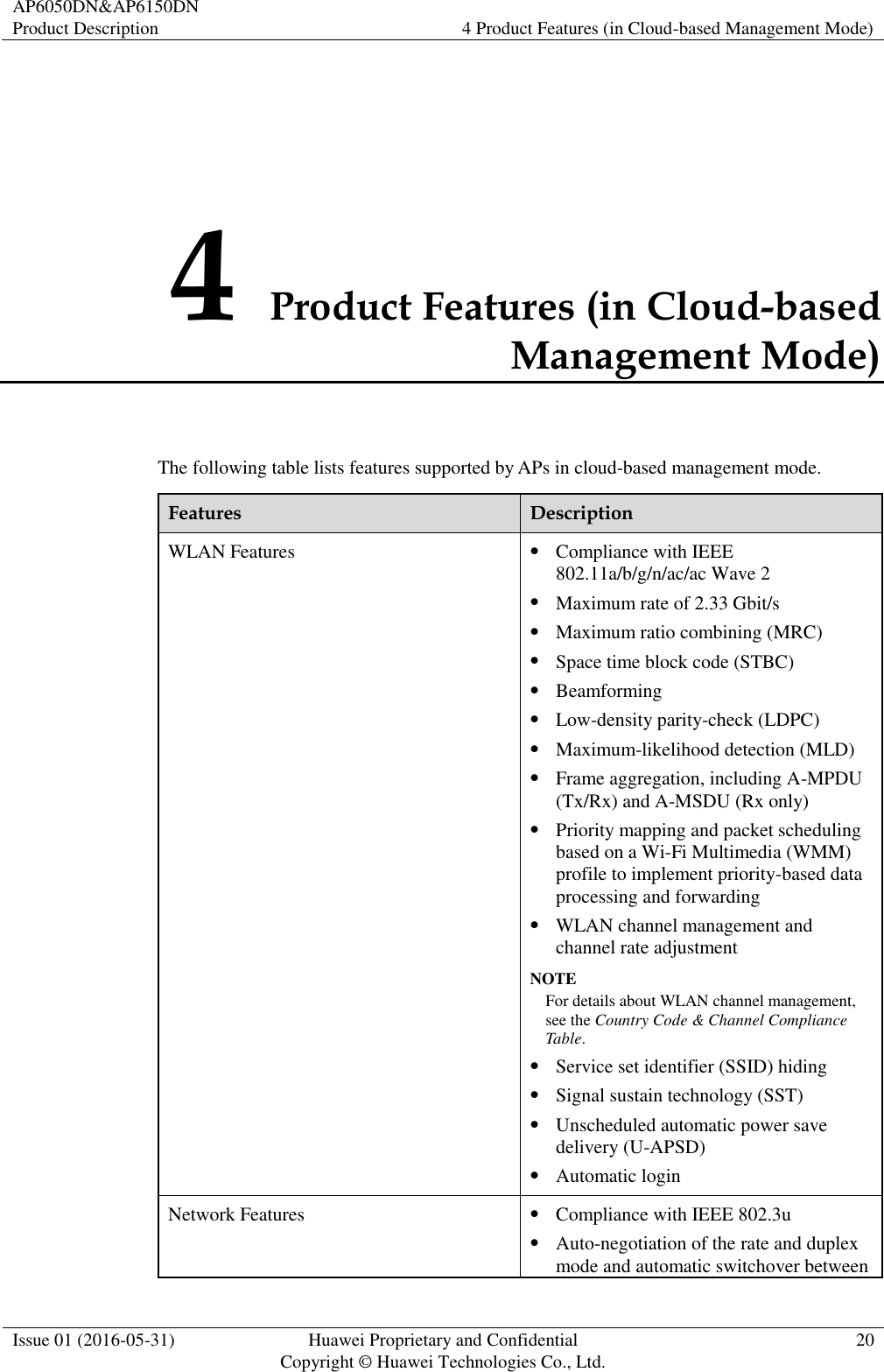 AP6050DN&amp;AP6150DN Product Description 4 Product Features (in Cloud-based Management Mode)  Issue 01 (2016-05-31) Huawei Proprietary and Confidential                                     Copyright © Huawei Technologies Co., Ltd. 20  4 Product Features (in Cloud-based Management Mode) The following table lists features supported by APs in cloud-based management mode. Features Description WLAN Features  Compliance with IEEE 802.11a/b/g/n/ac/ac Wave 2  Maximum rate of 2.33 Gbit/s  Maximum ratio combining (MRC)  Space time block code (STBC)  Beamforming  Low-density parity-check (LDPC)  Maximum-likelihood detection (MLD)  Frame aggregation, including A-MPDU (Tx/Rx) and A-MSDU (Rx only)  Priority mapping and packet scheduling based on a Wi-Fi Multimedia (WMM) profile to implement priority-based data processing and forwarding  WLAN channel management and channel rate adjustment NOTE For details about WLAN channel management, see the Country Code &amp; Channel Compliance Table.  Service set identifier (SSID) hiding  Signal sustain technology (SST)  Unscheduled automatic power save delivery (U-APSD)  Automatic login Network Features  Compliance with IEEE 802.3u  Auto-negotiation of the rate and duplex mode and automatic switchover between 