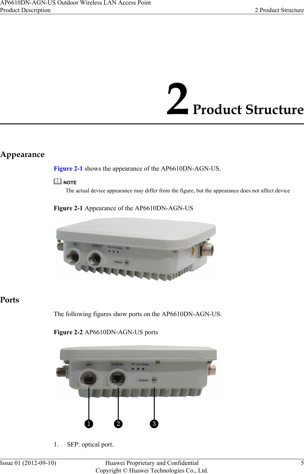 2 Product StructureAppearanceFigure 2-1 shows the appearance of the AP6610DN-AGN-US.NOTEThe actual device appearance may differ from the figure, but the appearance does not affect deviceFigure 2-1 Appearance of the AP6610DN-AGN-USPortsThe following figures show ports on the AP6610DN-AGN-US.Figure 2-2 AP6610DN-AGN-US ports1 2 31. SFP: optical port.AP6610DN-AGN-US Outdoor Wireless LAN Access PointProduct Description 2 Product StructureIssue 01 (2012-09-10) Huawei Proprietary and ConfidentialCopyright © Huawei Technologies Co., Ltd.5
