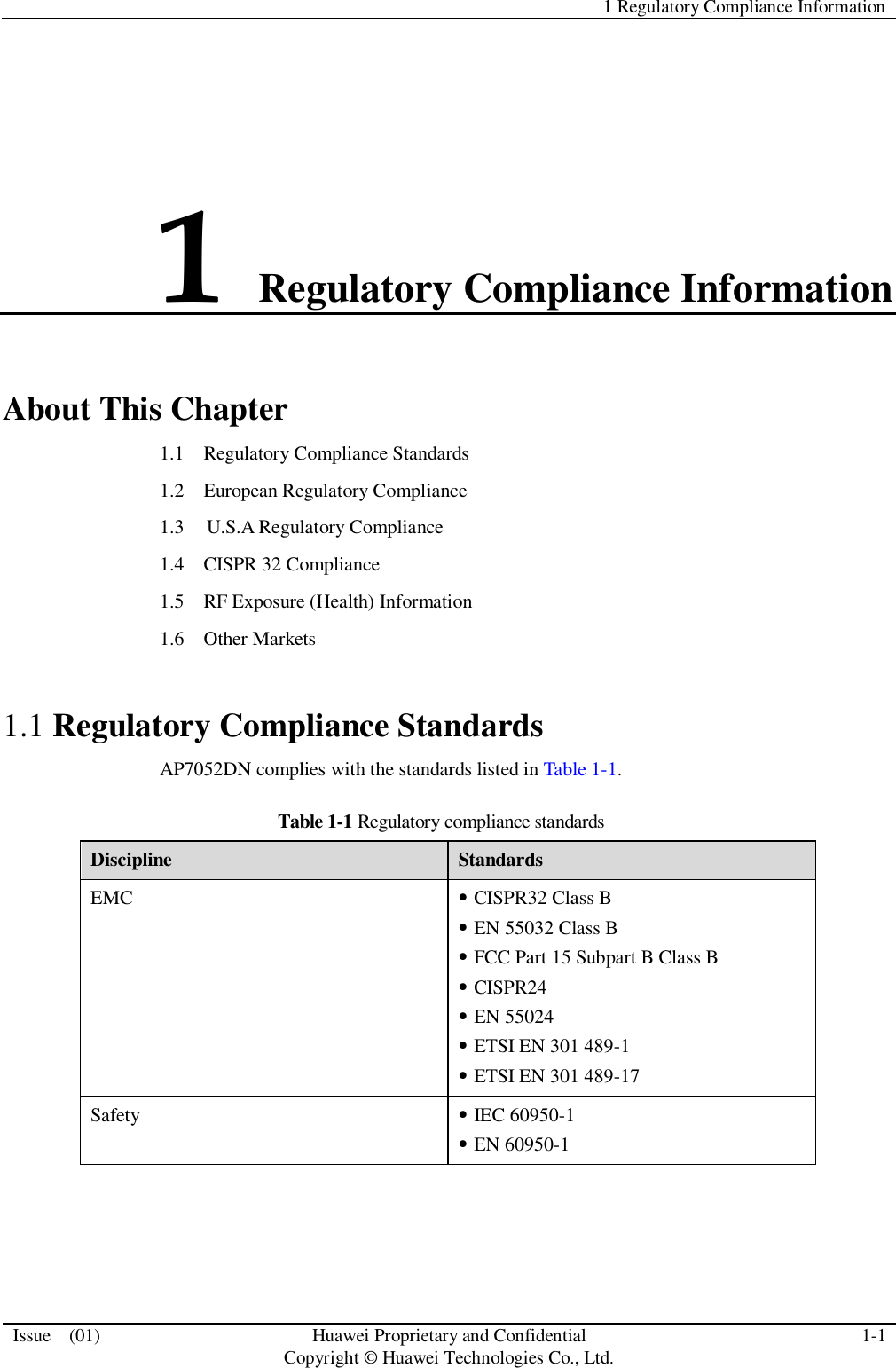  1 Regulatory Compliance Information  Issue    (01) Huawei Proprietary and Confidential                                     Copyright © Huawei Technologies Co., Ltd. 1-1  1 Regulatory Compliance Information About This Chapter 1.1    Regulatory Compliance Standards 1.2    European Regulatory Compliance 1.3    U.S.A Regulatory Compliance 1.4  CISPR 32 Compliance 1.5    RF Exposure (Health) Information 1.6  Other Markets 1.1 Regulatory Compliance Standards AP7052DN complies with the standards listed in Table 1-1. Table 1-1 Regulatory compliance standards Discipline Standards EMC  CISPR32 Class B  EN 55032 Class B  FCC Part 15 Subpart B Class B  CISPR24  EN 55024  ETSI EN 301 489-1    ETSI EN 301 489-17 Safety  IEC 60950-1  EN 60950-1 