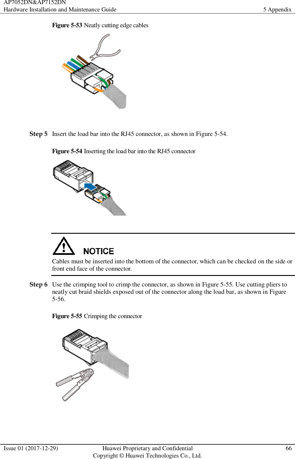 AP7052DN&amp;AP7152DN Hardware Installation and Maintenance Guide 5 Appendix  Issue 01 (2017-12-29) Huawei Proprietary and Confidential                                     Copyright © Huawei Technologies Co., Ltd. 66  Figure 5-53 Neatly cutting edge cables   Step 5 Insert the load bar into the RJ45 connector, as shown in Figure 5-54. Figure 5-54 Inserting the load bar into the RJ45 connector    Cables must be inserted into the bottom of the connector, which can be checked on the side or front end face of the connector.   Step 6 Use the crimping tool to crimp the connector, as shown in Figure 5-55. Use cutting pliers to neatly cut braid shields exposed out of the connector along the load bar, as shown in Figure 5-56. Figure 5-55 Crimping the connector   