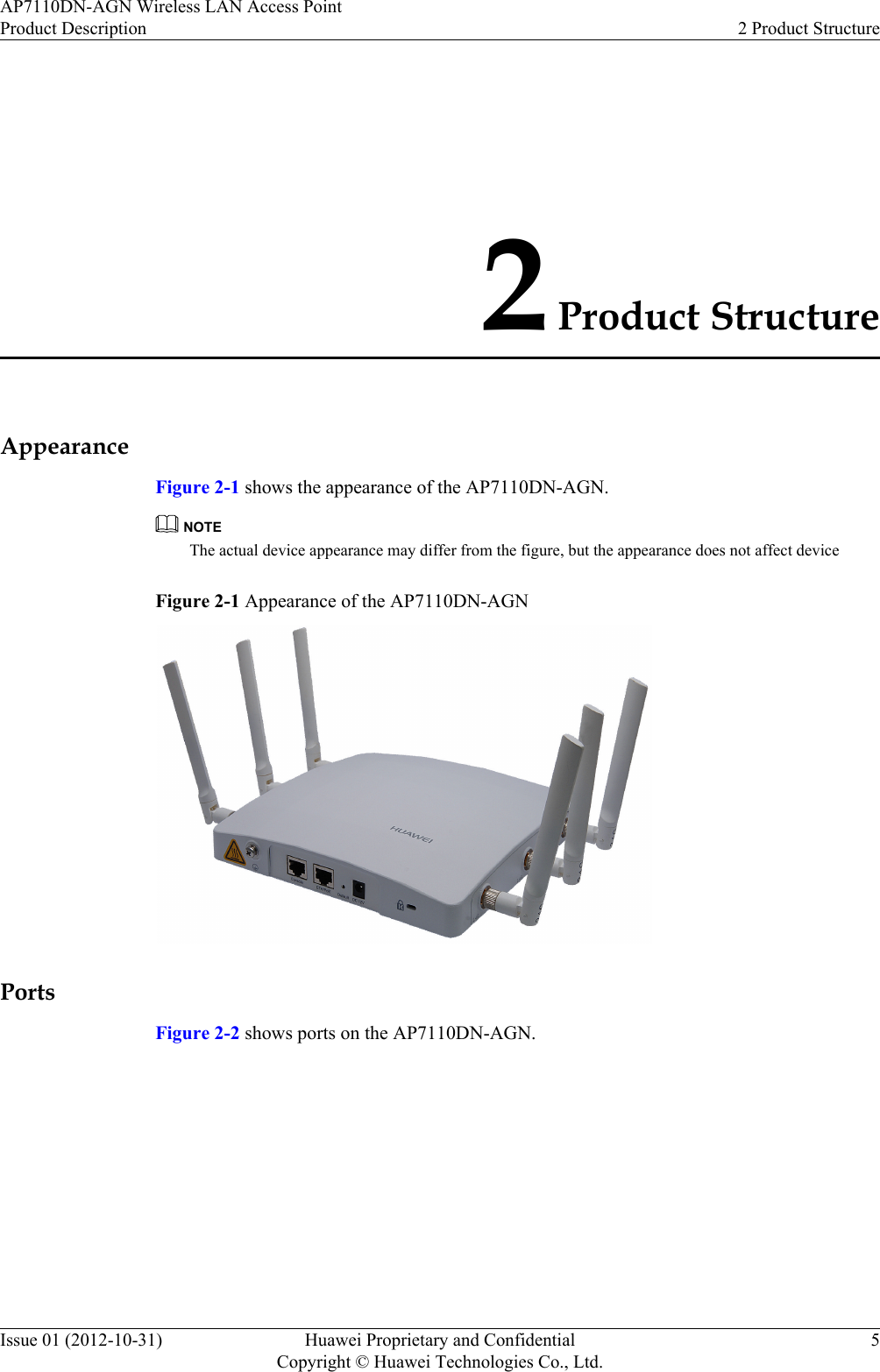 2 Product StructureAppearanceFigure 2-1 shows the appearance of the AP7110DN-AGN.NOTEThe actual device appearance may differ from the figure, but the appearance does not affect deviceFigure 2-1 Appearance of the AP7110DN-AGNPortsFigure 2-2 shows ports on the AP7110DN-AGN.AP7110DN-AGN Wireless LAN Access PointProduct Description 2 Product StructureIssue 01 (2012-10-31) Huawei Proprietary and ConfidentialCopyright © Huawei Technologies Co., Ltd.5