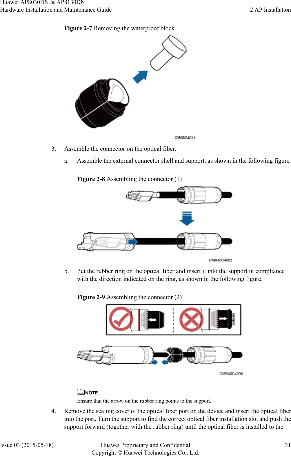 Figure 2-7 Removing the waterproof block3. Assemble the connector on the optical fiber.a. Assemble the external connector shell and support, as shown in the following figure.Figure 2-8 Assembling the connector (1)b. Put the rubber ring on the optical fiber and insert it into the support in compliancewith the direction indicated on the ring, as shown in the following figure.Figure 2-9 Assembling the connector (2)NOTEEnsure that the arrow on the rubber ring points to the support.4. Remove the sealing cover of the optical fiber port on the device and insert the optical fiberinto the port. Turn the support to find the correct optical fiber installation slot and push thesupport forward (together with the rubber ring) until the optical fiber is installed to theHuawei AP8030DN &amp; AP8130DNHardware Installation and Maintenance Guide 2 AP InstallationIssue 03 (2015-05-18) Huawei Proprietary and ConfidentialCopyright © Huawei Technologies Co., Ltd.31