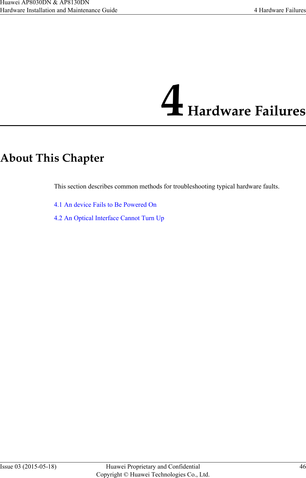 4 Hardware FailuresAbout This ChapterThis section describes common methods for troubleshooting typical hardware faults.4.1 An device Fails to Be Powered On4.2 An Optical Interface Cannot Turn UpHuawei AP8030DN &amp; AP8130DNHardware Installation and Maintenance Guide 4 Hardware FailuresIssue 03 (2015-05-18) Huawei Proprietary and ConfidentialCopyright © Huawei Technologies Co., Ltd.46