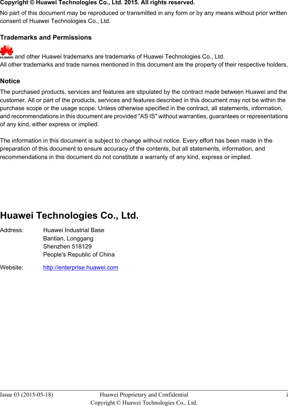   Copyright © Huawei Technologies Co., Ltd. 2015. All rights reserved.No part of this document may be reproduced or transmitted in any form or by any means without prior writtenconsent of Huawei Technologies Co., Ltd. Trademarks and Permissions and other Huawei trademarks are trademarks of Huawei Technologies Co., Ltd.All other trademarks and trade names mentioned in this document are the property of their respective holders. NoticeThe purchased products, services and features are stipulated by the contract made between Huawei and thecustomer. All or part of the products, services and features described in this document may not be within thepurchase scope or the usage scope. Unless otherwise specified in the contract, all statements, information,and recommendations in this document are provided &quot;AS IS&quot; without warranties, guarantees or representationsof any kind, either express or implied.The information in this document is subject to change without notice. Every effort has been made in thepreparation of this document to ensure accuracy of the contents, but all statements, information, andrecommendations in this document do not constitute a warranty of any kind, express or implied.       Huawei Technologies Co., Ltd.Address: Huawei Industrial BaseBantian, LonggangShenzhen 518129People&apos;s Republic of ChinaWebsite: http://enterprise.huawei.comIssue 03 (2015-05-18) Huawei Proprietary and ConfidentialCopyright © Huawei Technologies Co., Ltd.i