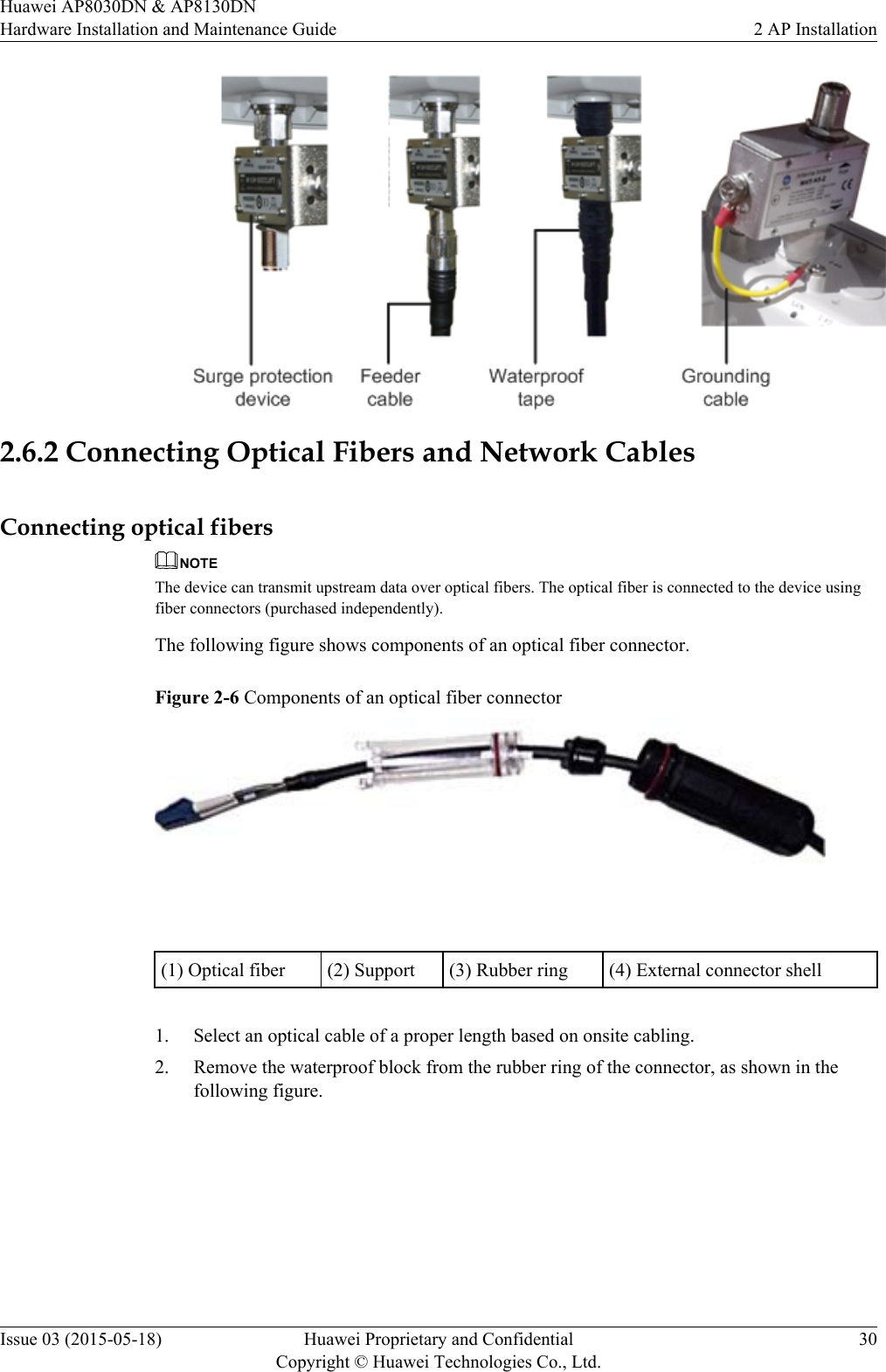 2.6.2 Connecting Optical Fibers and Network CablesConnecting optical fibersNOTEThe device can transmit upstream data over optical fibers. The optical fiber is connected to the device usingfiber connectors (purchased independently).The following figure shows components of an optical fiber connector.Figure 2-6 Components of an optical fiber connector (1) Optical fiber (2) Support (3) Rubber ring (4) External connector shell1. Select an optical cable of a proper length based on onsite cabling.2. Remove the waterproof block from the rubber ring of the connector, as shown in thefollowing figure.Huawei AP8030DN &amp; AP8130DNHardware Installation and Maintenance Guide 2 AP InstallationIssue 03 (2015-05-18) Huawei Proprietary and ConfidentialCopyright © Huawei Technologies Co., Ltd.30