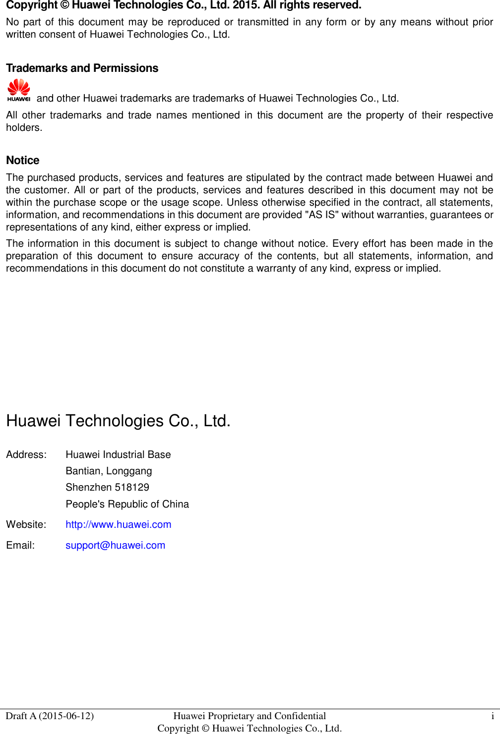  Draft A (2015-06-12) Huawei Proprietary and Confidential           Copyright © Huawei Technologies Co., Ltd. i  Copyright © Huawei Technologies Co., Ltd. 2015. All rights reserved. No part of this  document  may be  reproduced or transmitted in any form or by any means without  prior written consent of Huawei Technologies Co., Ltd.  Trademarks and Permissions   and other Huawei trademarks are trademarks of Huawei Technologies Co., Ltd. All  other  trademarks  and  trade  names  mentioned in  this  document  are  the  property  of  their  respective holders.  Notice The purchased products, services and features are stipulated by the contract made between Huawei and the customer.  All or part of the products, services and features described in this document may not be within the purchase scope or the usage scope. Unless otherwise specified in the contract, all statements, information, and recommendations in this document are provided &quot;AS IS&quot; without warranties, guarantees or representations of any kind, either express or implied. The information in this document is subject to change without notice. Every effort has been made in the preparation  of  this  document  to  ensure  accuracy  of  the  contents,  but  all  statements,  information,  and recommendations in this document do not constitute a warranty of any kind, express or implied.       Huawei Technologies Co., Ltd. Address: Huawei Industrial Base Bantian, Longgang Shenzhen 518129 People&apos;s Republic of China Website: http://www.huawei.com Email: support@huawei.com   