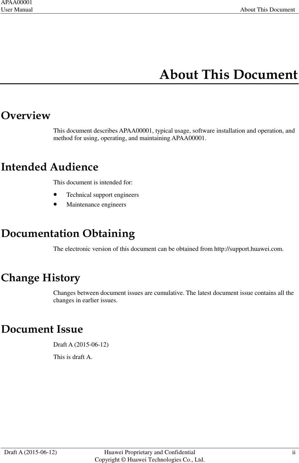 APAA00001 User Manual About This Document  Draft A (2015-06-12) Huawei Proprietary and Confidential           Copyright © Huawei Technologies Co., Ltd. ii  About This Document Overview This document describes APAA00001, typical usage, software installation and operation, and method for using, operating, and maintaining APAA00001. Intended Audience This document is intended for:  Technical support engineers  Maintenance engineers Documentation Obtaining The electronic version of this document can be obtained from http://support.huawei.com. Change History Changes between document issues are cumulative. The latest document issue contains all the changes in earlier issues. Document Issue Draft A (2015-06-12) This is draft A.  