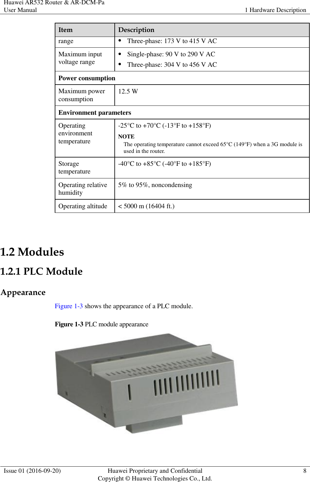 Huawei AR532 Router &amp; AR-DCM-Pa User Manual 1 Hardware Description  Issue 01 (2016-09-20) Huawei Proprietary and Confidential                                     Copyright © Huawei Technologies Co., Ltd. 8  Item Description range  Three-phase: 173 V to 415 V AC Maximum input voltage range  Single-phase: 90 V to 290 V AC  Three-phase: 304 V to 456 V AC Power consumption Maximum power consumption 12.5 W Environment parameters Operating environment temperature -25°C to +70°C (-13°F to +158°F) NOTE The operating temperature cannot exceed 65°C (149°F) when a 3G module is used in the router. Storage temperature -40°C to +85°C (-40°F to +185°F) Operating relative humidity 5% to 95%, noncondensing Operating altitude &lt; 5000 m (16404 ft.)  1.2 Modules 1.2.1 PLC Module Appearance Figure 1-3 shows the appearance of a PLC module. Figure 1-3 PLC module appearance   