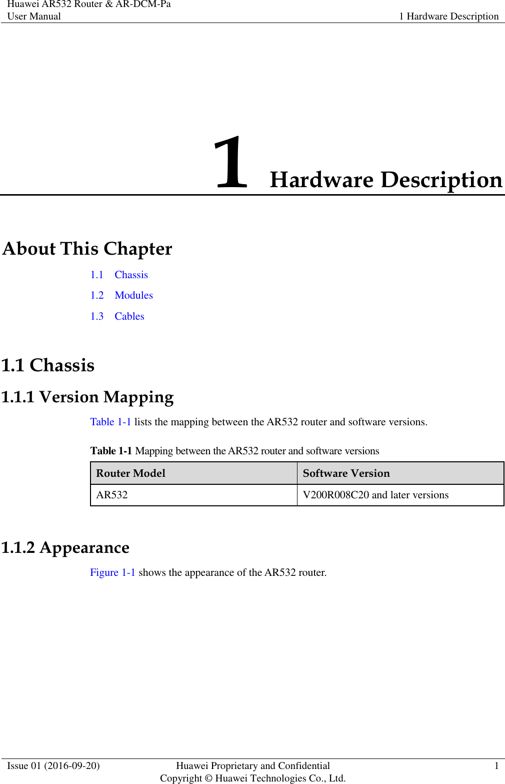 Huawei AR532 Router &amp; AR-DCM-Pa User Manual 1 Hardware Description  Issue 01 (2016-09-20) Huawei Proprietary and Confidential                                     Copyright © Huawei Technologies Co., Ltd. 1  1 Hardware Description About This Chapter 1.1    Chassis 1.2    Modules 1.3    Cables 1.1 Chassis 1.1.1 Version Mapping Table 1-1 lists the mapping between the AR532 router and software versions. Table 1-1 Mapping between the AR532 router and software versions Router Model Software Version AR532 V200R008C20 and later versions  1.1.2 Appearance Figure 1-1 shows the appearance of the AR532 router. 