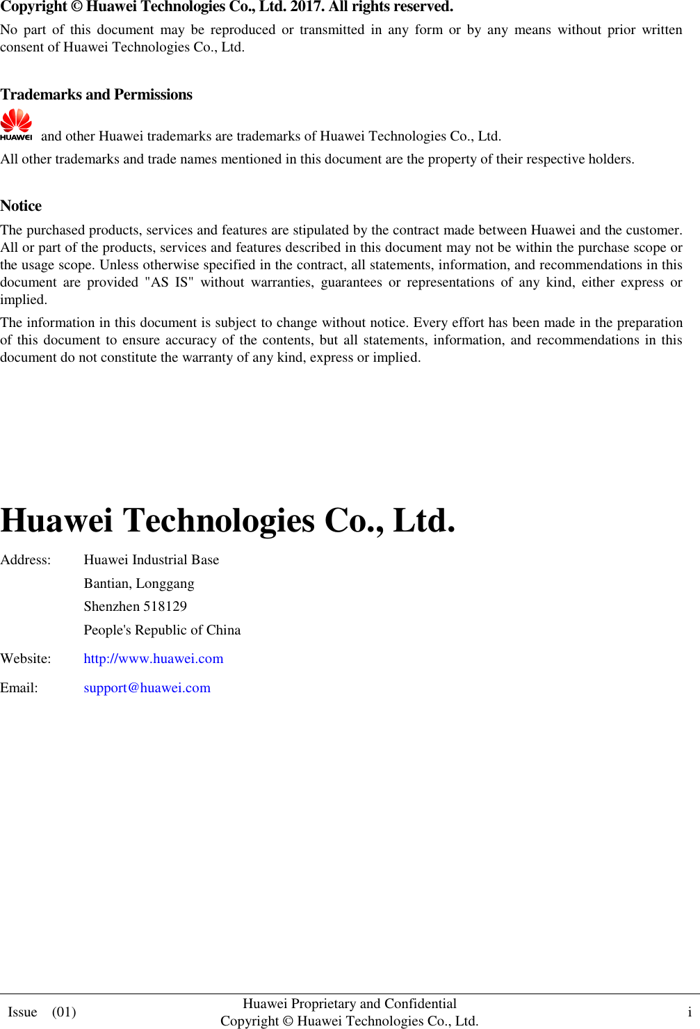  Issue    (01) Huawei Proprietary and Confidential                                     Copyright © Huawei Technologies Co., Ltd. i    Copyright © Huawei Technologies Co., Ltd. 2017. All rights reserved. No  part  of  this  document  may  be  reproduced  or  transmitted  in  any  form  or  by  any  means  without  prior  written consent of Huawei Technologies Co., Ltd.  Trademarks and Permissions   and other Huawei trademarks are trademarks of Huawei Technologies Co., Ltd. All other trademarks and trade names mentioned in this document are the property of their respective holders.  Notice The purchased products, services and features are stipulated by the contract made between Huawei and the customer. All or part of the products, services and features described in this document may not be within the purchase scope or the usage scope. Unless otherwise specified in the contract, all statements, information, and recommendations in this document  are  provided  &quot;AS  IS&quot;  without  warranties,  guarantees  or  representations  of  any  kind,  either  express  or implied. The information in this document is subject to change without notice. Every effort has been made in the preparation of this document to ensure accuracy of the contents, but all statements, information, and recommendations in this document do not constitute the warranty of any kind, express or implied.     Huawei Technologies Co., Ltd. Address: Huawei Industrial Base Bantian, Longgang Shenzhen 518129 People&apos;s Republic of China Website: http://www.huawei.com Email: support@huawei.com          