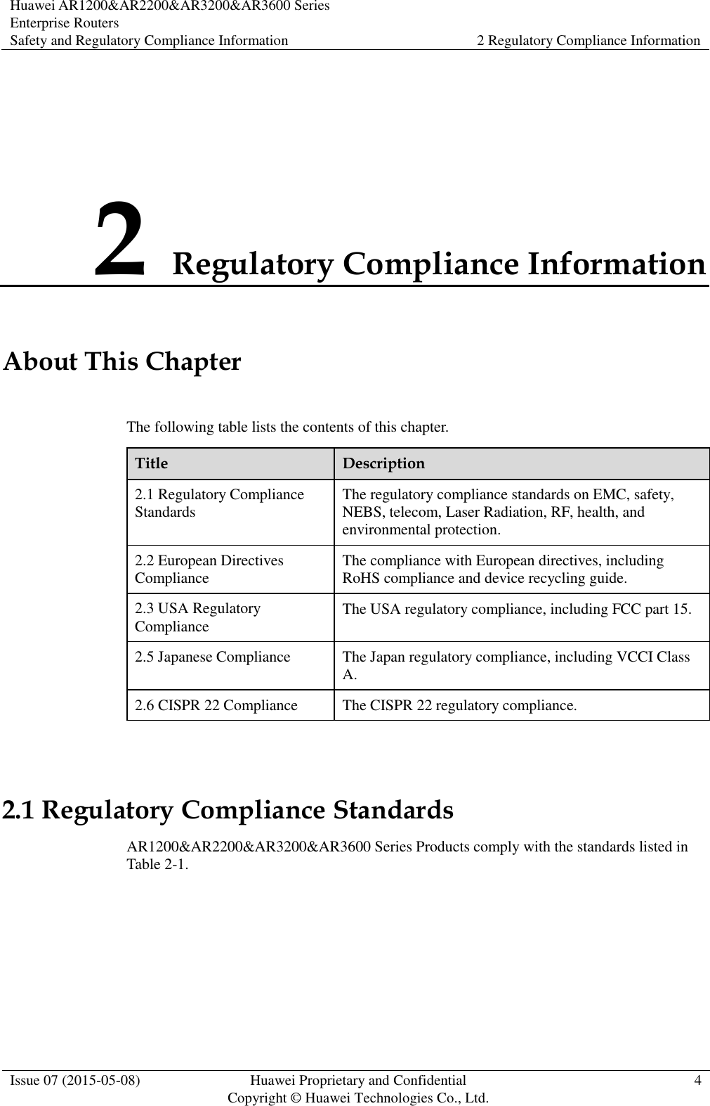 Huawei AR1200&amp;AR2200&amp;AR3200&amp;AR3600 Series Enterprise Routers Safety and Regulatory Compliance Information 2 Regulatory Compliance Information  Issue 07 (2015-05-08) Huawei Proprietary and Confidential           Copyright © Huawei Technologies Co., Ltd. 4  2 Regulatory Compliance Information About This Chapter The following table lists the contents of this chapter. Title Description 2.1 Regulatory Compliance Standards The regulatory compliance standards on EMC, safety, NEBS, telecom, Laser Radiation, RF, health, and environmental protection. 2.2 European Directives Compliance The compliance with European directives, including RoHS compliance and device recycling guide. 2.3 USA Regulatory Compliance The USA regulatory compliance, including FCC part 15. 2.5 Japanese Compliance The Japan regulatory compliance, including VCCI Class A. 2.6 CISPR 22 Compliance The CISPR 22 regulatory compliance.  2.1 Regulatory Compliance Standards AR1200&amp;AR2200&amp;AR3200&amp;AR3600 Series Products comply with the standards listed in Table 2-1. 