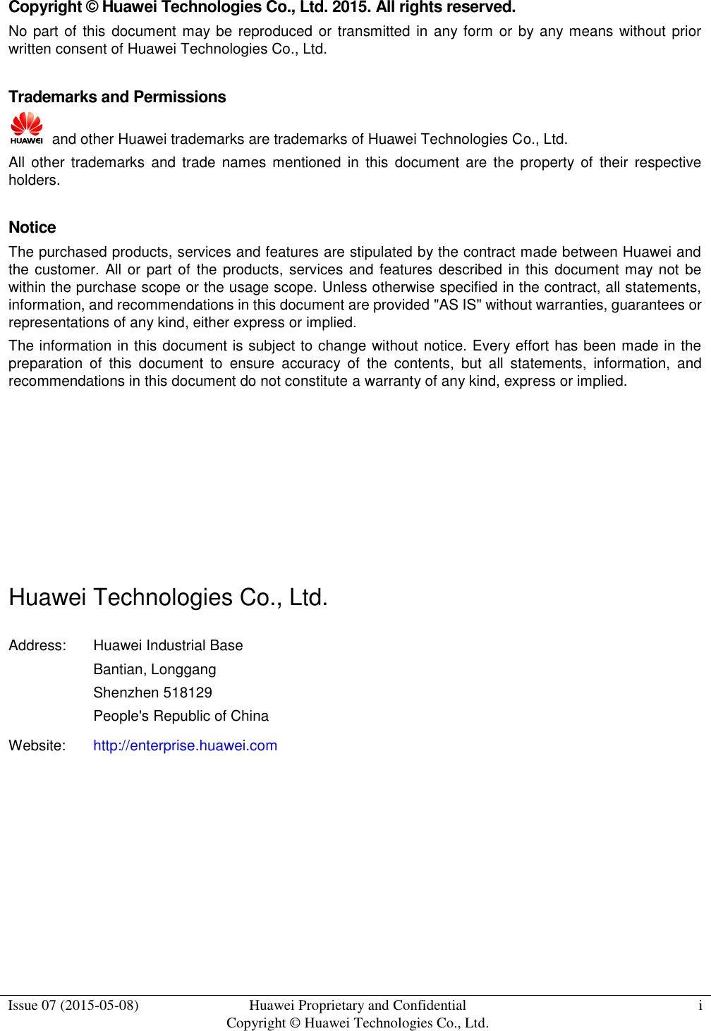  Issue 07 (2015-05-08) Huawei Proprietary and Confidential           Copyright © Huawei Technologies Co., Ltd. i  Copyright © Huawei Technologies Co., Ltd. 2015. All rights reserved. No part of this  document  may be reproduced or transmitted in any form or by any means without prior written consent of Huawei Technologies Co., Ltd.  Trademarks and Permissions   and other Huawei trademarks are trademarks of Huawei Technologies Co., Ltd. All  other  trademarks  and  trade  names  mentioned  in  this  document  are  the  property  of  their  respective holders.  Notice The purchased products, services and features are stipulated by the contract made between Huawei and the customer.  All or part of the products, services and features described in this document may not be within the purchase scope or the usage scope. Unless otherwise specified in the contract, all statements, information, and recommendations in this document are provided &quot;AS IS&quot; without warranties, guarantees or representations of any kind, either express or implied. The information in this document is subject to change without notice. Every effort has been made in the preparation  of  this  document  to  ensure  accuracy  of  the  contents,  but  all  statements,  information,  and recommendations in this document do not constitute a warranty of any kind, express or implied.       Huawei Technologies Co., Ltd. Address: Huawei Industrial Base Bantian, Longgang Shenzhen 518129 People&apos;s Republic of China Website: http://enterprise.huawei.com    